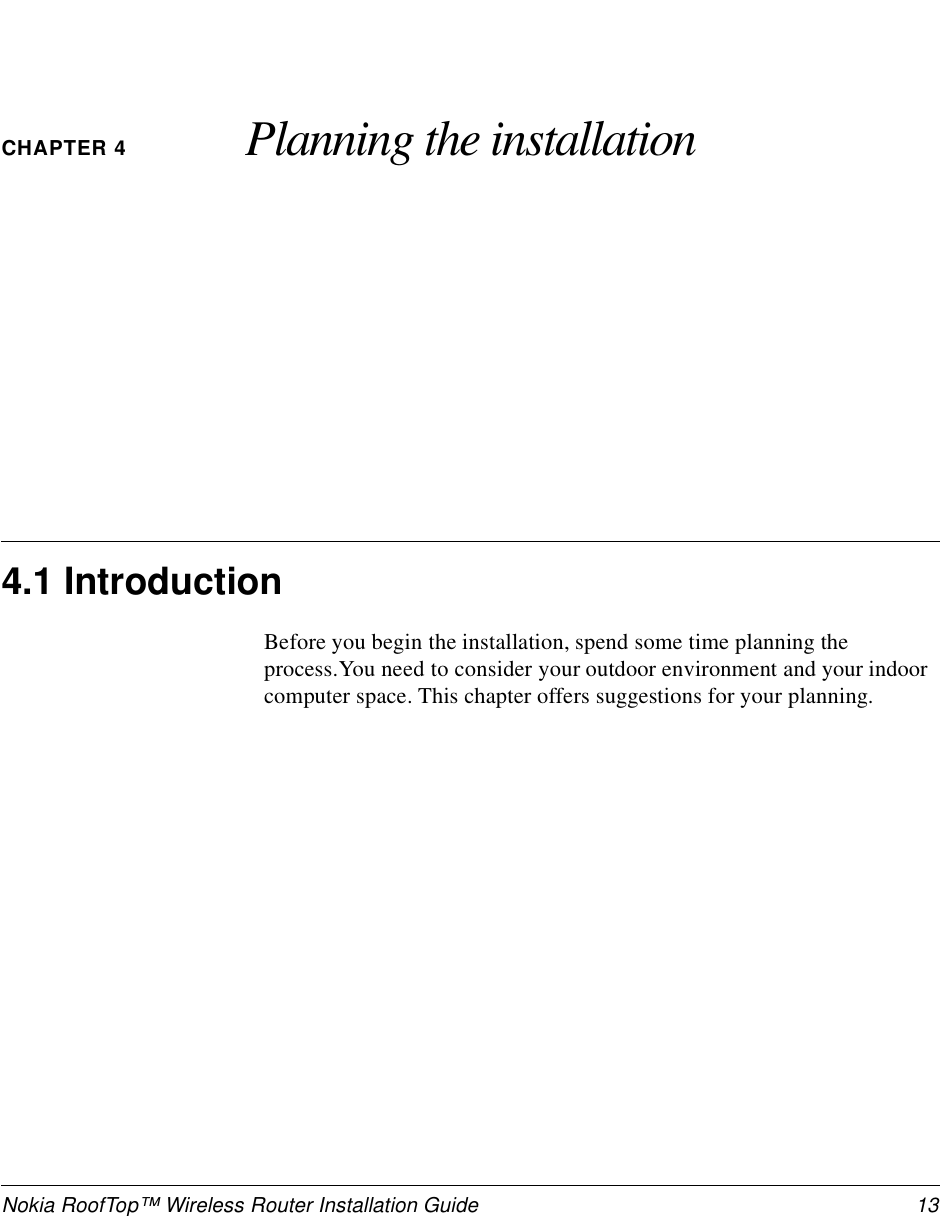 Nokia RoofTop™ Wireless Router Installation Guide  13CHAPTER 4 Planning the installation4.1 IntroductionBefore you begin the installation, spend some time planning the process.You need to consider your outdoor environment and your indoor computer space. This chapter offers suggestions for your planning.