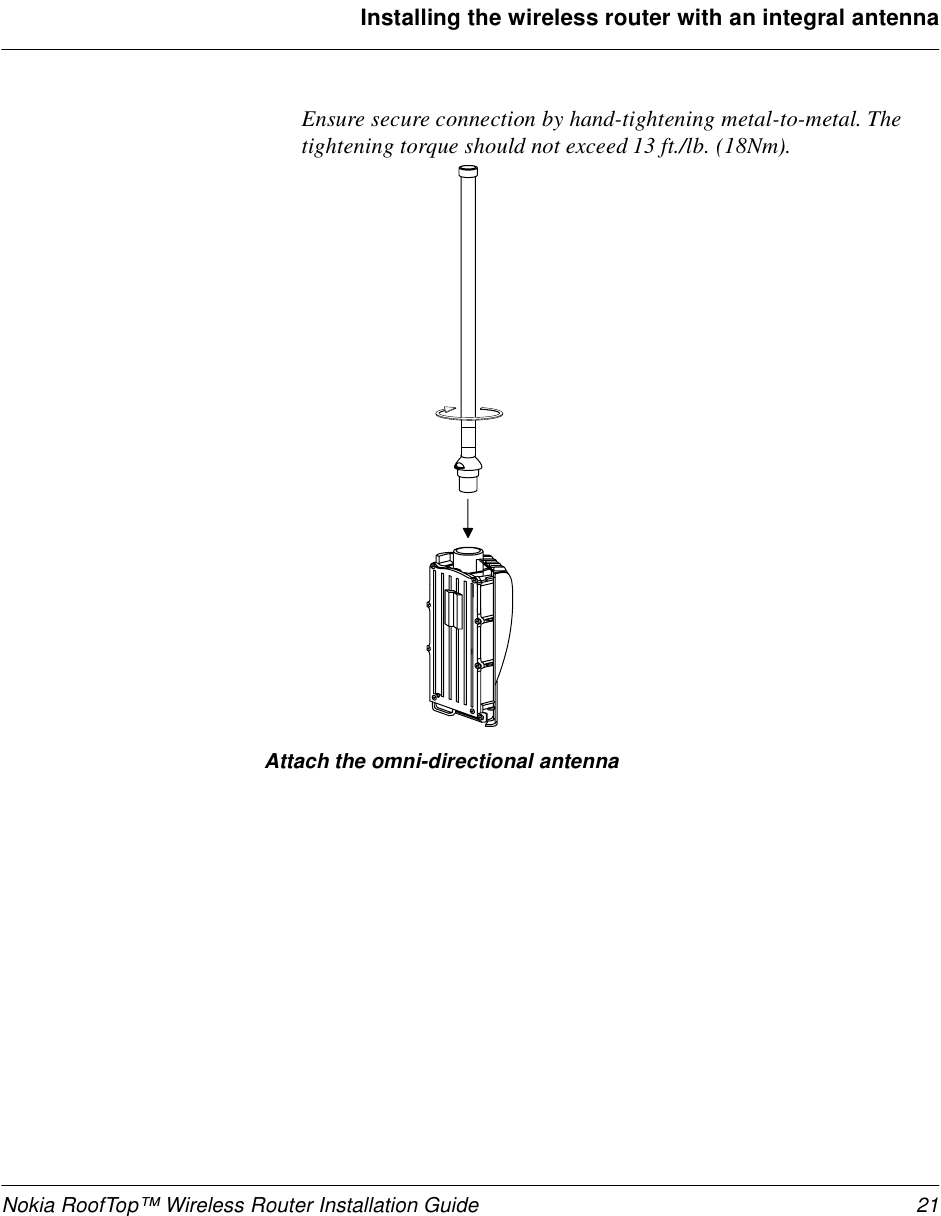 Nokia RoofTop™ Wireless Router Installation Guide 21Installing the wireless router with an integral antennaEnsure secure connection by hand-tightening metal-to-metal. The tightening torque should not exceed 13 ft./lb. (18Nm).Attach the omni-directional antenna