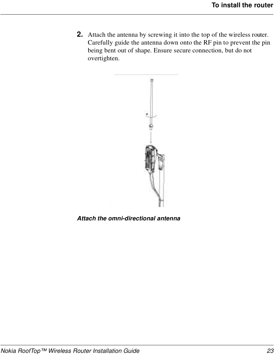 Nokia RoofTop™ Wireless Router Installation Guide 23To install the router2. Attach the antenna by screwing it into the top of the wireless router. Carefully guide the antenna down onto the RF pin to prevent the pin being bent out of shape. Ensure secure connection, but do not overtighten.Attach the omni-directional antenna