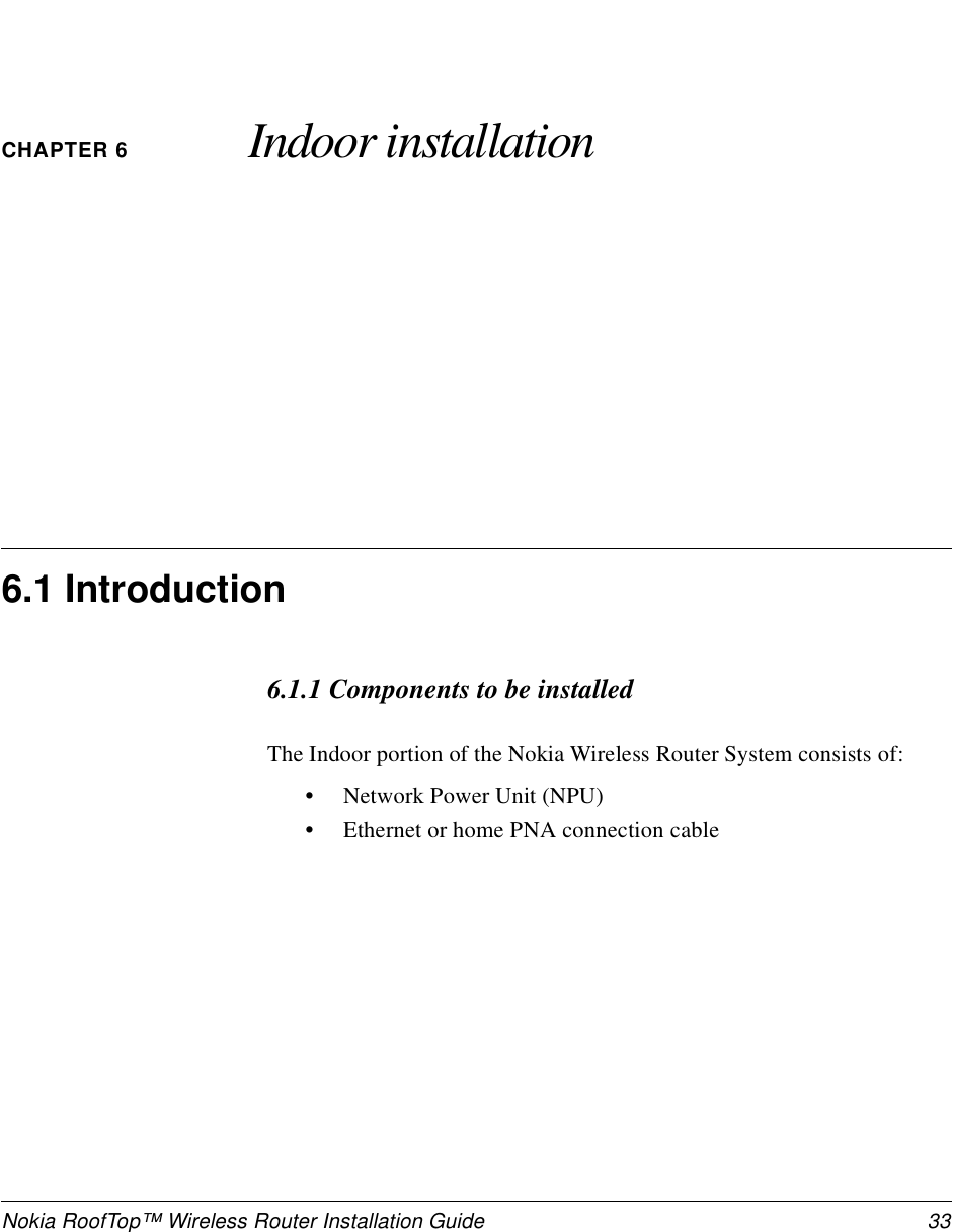 Nokia RoofTop™ Wireless Router Installation Guide  33CHAPTER 6 Indoor installation6.1 Introduction6.1.1 Components to be installedThe Indoor portion of the Nokia Wireless Router System consists of:•Network Power Unit (NPU)•Ethernet or home PNA connection cable