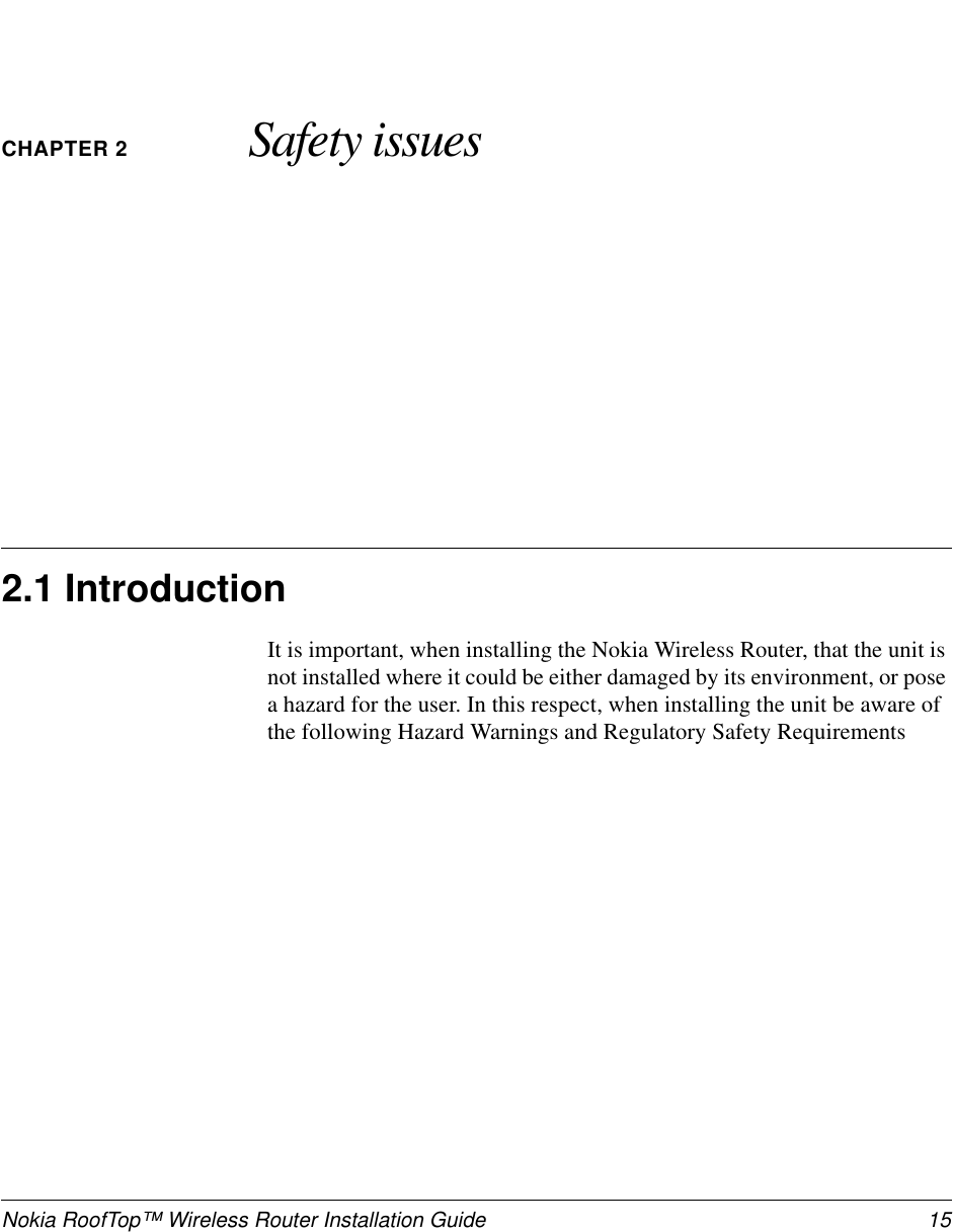 Nokia RoofTop™ Wireless Router Installation Guide 15CHAPTER 2 Safety issues2.1 IntroductionIt is important, when installing the Nokia Wireless Router, that the unit isnot installed where it could be either damaged by its environment, or posea hazard for the user. In this respect, when installing the unit be aware ofthe following Hazard Warnings and Regulatory Safety Requirements