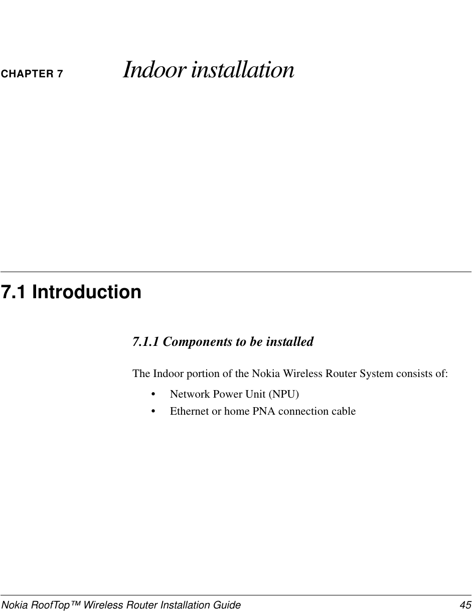 Nokia RoofTop™ Wireless Router Installation Guide 45CHAPTER 7 Indoor installation7.1 Introduction7.1.1 Components to be installedThe Indoor portion of the Nokia Wireless Router System consists of:•Network Power Unit (NPU)•Ethernet or home PNA connection cable