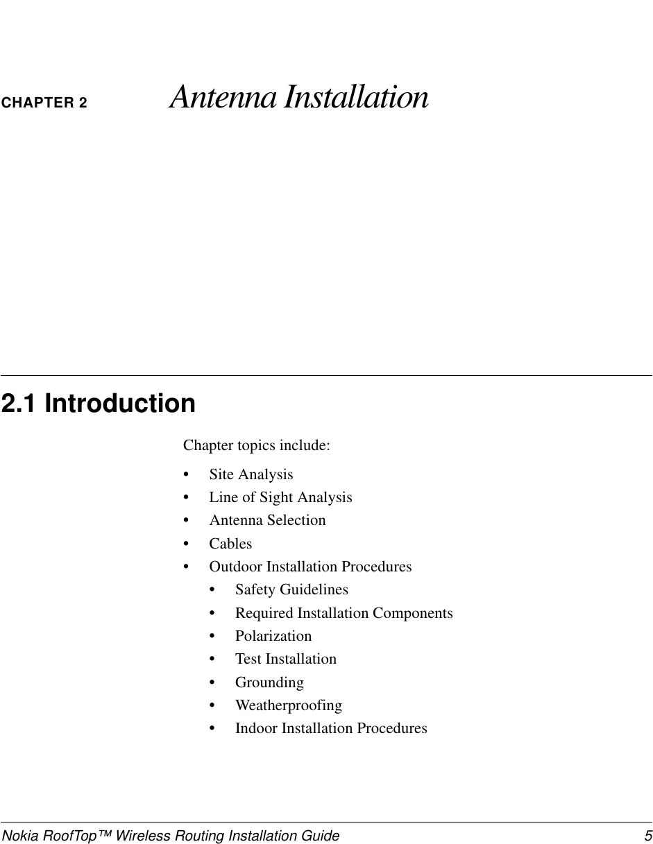 Nokia RoofTop™ Wireless Routing Installation Guide  5CHAPTER 2 Antenna Installation2.1 IntroductionChapter topics include:•Site Analysis•Line of Sight Analysis•Antenna Selection•Cables•Outdoor Installation Procedures•Safety Guidelines•Required Installation Components•Polarization•Test Installation•Grounding•Weatherproofing•Indoor Installation Procedures