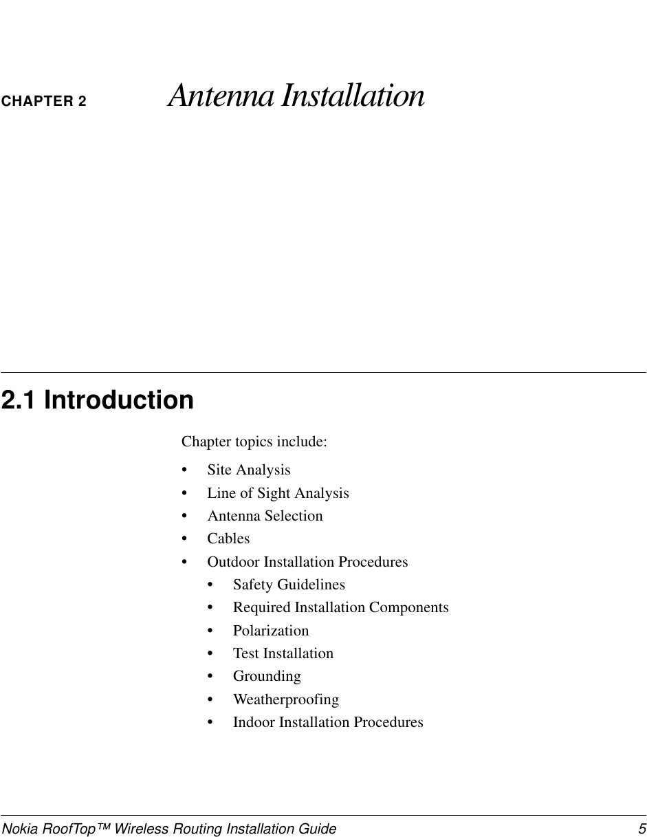 Nokia RoofTop™ Wireless Routing Installation Guide 5CHAPTER 2 Antenna Installation2.1 IntroductionChapter topics include:•Site Analysis•Line of Sight Analysis•Antenna Selection•Cables•Outdoor Installation Procedures•Safety Guidelines•Required Installation Components•Polarization•Test Installation•Grounding•Weatherproofing•Indoor Installation Procedures