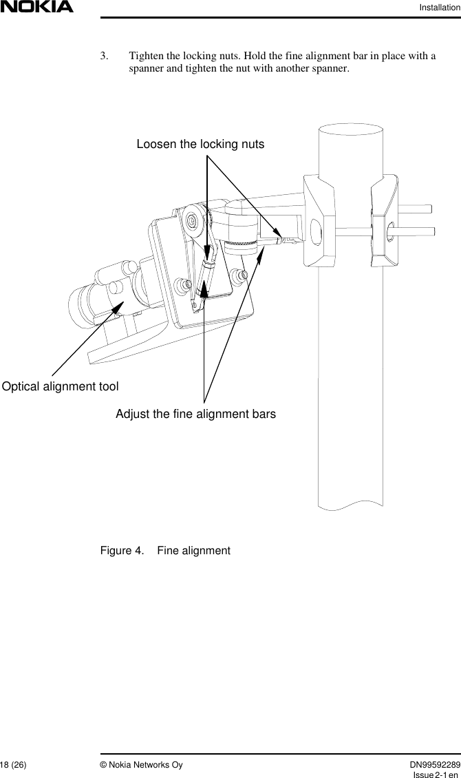 Installation18 (26) © Nokia Networks Oy DN99592289Issue2-1en3. Tighten the locking nuts. Hold the fine alignment bar in place with aspanner and tighten the nut with another spanner.Figure 4. Fine alignmentOptical alignment toolLoosen the locking nutsAdjust the fine alignment bars