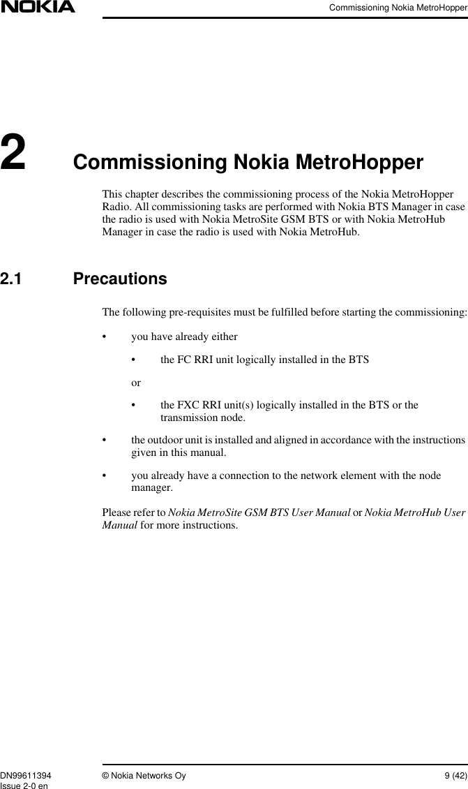 Commissioning Nokia MetroHopperDN99611394 © Nokia Networks Oy 9 (42)Issue 2-0 en2Commissioning Nokia MetroHopperThis chapter describes the commissioning process of the Nokia MetroHopperRadio. All commissioning tasks are performed with Nokia BTS Manager in casethe radio is used with Nokia MetroSite GSM BTS or with Nokia MetroHubManager in case the radio is used with Nokia MetroHub.2.1 PrecautionsThe following pre-requisites must be fulfilled before starting the commissioning:• you have already either• the FC RRI unit logically installed in the BTSor• the FXC RRI unit(s) logically installed in the BTS or thetransmission node.• the outdoor unit is installed and aligned in accordance with the instructionsgiven in this manual.• you already have a connection to the network element with the nodemanager.Please refer to Nokia MetroSite GSM BTS User Manual or Nokia MetroHub UserManual for more instructions.