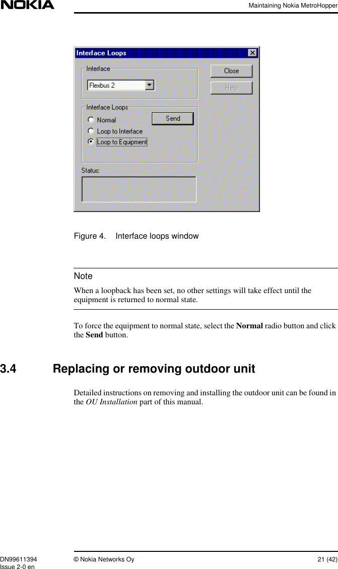 Maintaining Nokia MetroHopperDN99611394 © Nokia Networks Oy 21 (42)Issue 2-0 enNoteFigure 4. Interface loops windowWhen a loopback has been set, no other settings will take effect until theequipment is returned to normal state.To force the equipment to normal state, select the Normal radio button and clickthe Send button.3.4 Replacing or removing outdoor unitDetailed instructions on removing and installing the outdoor unit can be found inthe OU Installation part of this manual.