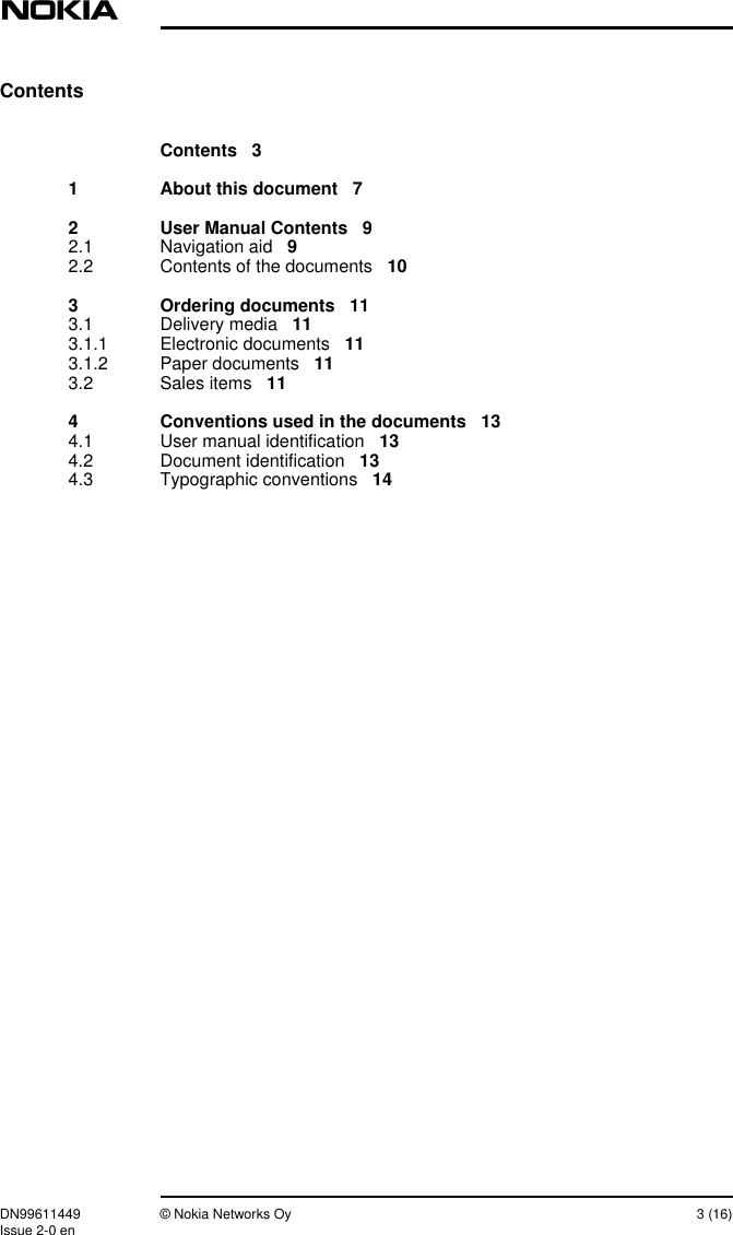 DN99611449 © Nokia Networks Oy 3 (16)Issue 2-0 enContentsContents 31 About this document 72 User Manual Contents 92.1 Navigation aid 92.2 Contents of the documents 103 Ordering documents 113.1 Delivery media 113.1.1 Electronic documents 113.1.2 Paper documents 113.2 Sales items 114 Conventions used in the documents 134.1 User manual identification 134.2 Document identification 134.3 Typographic conventions 14