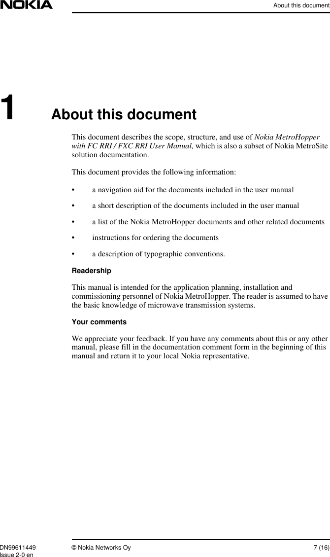 About this documentDN99611449 © Nokia Networks Oy 7 (16)Issue 2-0 en1About this documentThis document describes the scope, structure, and use of Nokia MetroHopperwith FC RRI / FXC RRI User Manual, which is also a subset of Nokia MetroSitesolution documentation.This document provides the following information:• a navigation aid for the documents included in the user manual• a short description of the documents included in the user manual• a list of the Nokia MetroHopper documents and other related documents• instructions for ordering the documents• a description of typographic conventions.ReadershipThis manual is intended for the application planning, installation andcommissioning personnel of Nokia MetroHopper. The reader is assumed to havethe basic knowledge of microwave transmission systems.Your commentsWe appreciate your feedback. If you have any comments about this or any othermanual, please fill in the documentation comment form in the beginning of thismanual and return it to your local Nokia representative.