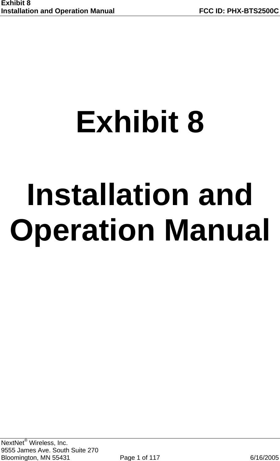 Exhibit 8 Installation and Operation Manual  FCC ID: PHX-BTS2500C      Exhibit 8  Installation and Operation Manual   NextNet  Wireless, Inc.  9555 James Ave. South Suite 270 Bloomington, MN 55431   Page 1 of 117  6/16/2005 ®
