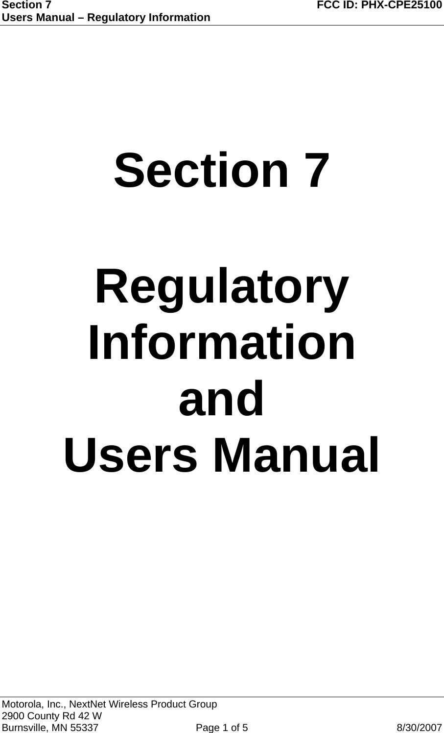 Section 7  FCC ID: PHX-CPE25100 Users Manual – Regulatory Information     Section 7  Regulatory Information and Users Manual  Motorola, Inc., NextNet Wireless Product Group  2900 County Rd 42 W Burnsville, MN 55337   Page 1 of 5  8/30/2007 