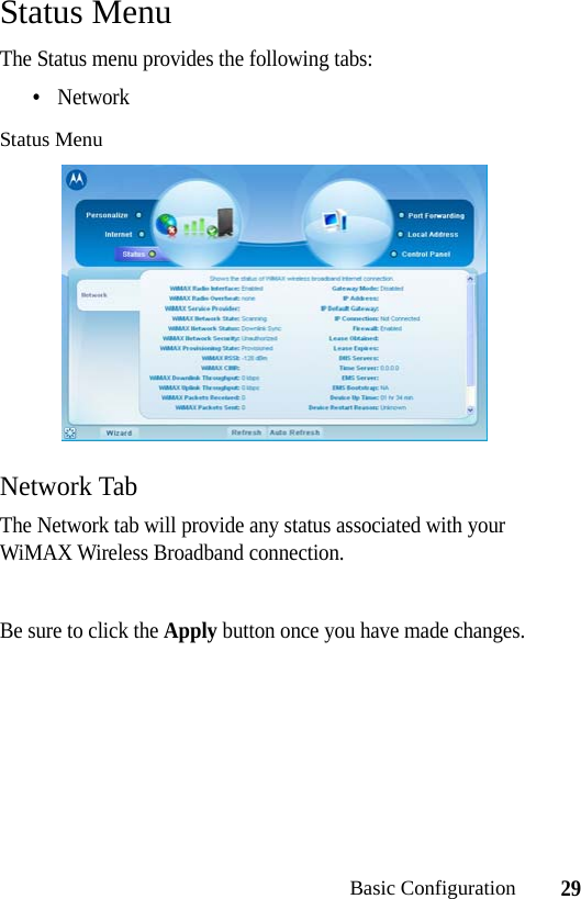 29Basic ConfigurationStatus MenuThe Status menu provides the following tabs:•NetworkStatus MenuNetwork TabThe Network tab will provide any status associated with your WiMAX Wireless Broadband connection. Be sure to click the Apply button once you have made changes.