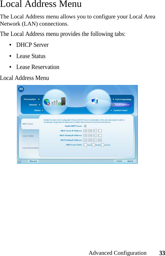33Advanced ConfigurationLocal Address MenuThe Local Address menu allows you to configure your Local Area Network (LAN) connections.The Local Address menu provides the following tabs:•DHCP Server•Lease Status•Lease ReservationLocal Address Menu