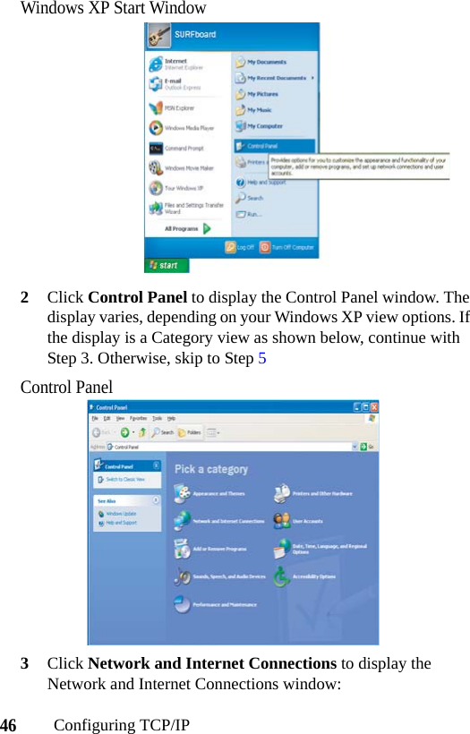 46Configuring TCP/IPWindows XP Start Window2Click Control Panel to display the Control Panel window. The display varies, depending on your Windows XP view options. If the display is a Category view as shown below, continue with Step 3. Otherwise, skip to Step 5Control Panel3Click Network and Internet Connections to display the Network and Internet Connections window: