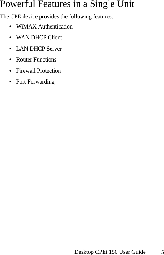 5Desktop CPEi 150 User GuidePowerful Features in a Single UnitThe CPE device provides the following features:•WiMAX Authentication•WAN DHCP Client•LAN DHCP Server•Router Functions•Firewall Protection•Port Forwarding