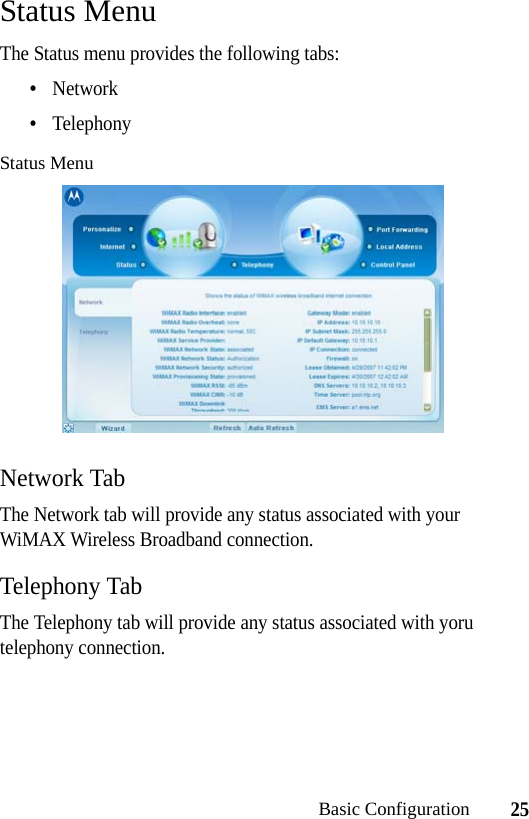 25Basic ConfigurationStatus MenuThe Status menu provides the following tabs:•Network•TelephonyStatus MenuNetwork TabThe Network tab will provide any status associated with your WiMAX Wireless Broadband connection. Telephony TabThe Telephony tab will provide any status associated with yoru telephony connection.