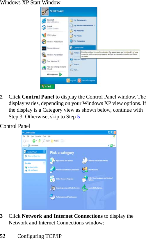 52Configuring TCP/IPWindows XP Start Window2Click Control Panel to display the Control Panel window. The display varies, depending on your Windows XP view options. If the display is a Category view as shown below, continue with Step 3. Otherwise, skip to Step 5Control Panel3Click Network and Internet Connections to display the Network and Internet Connections window: