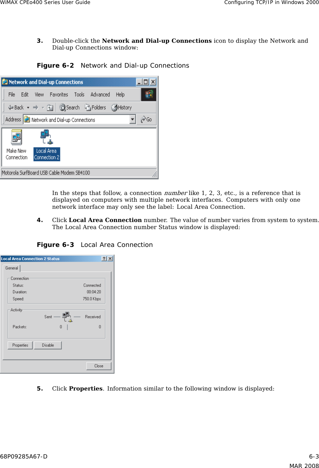 WiMAX CPEo400 Series User Guide Conﬁguring TCP/IP in Windows 20003. Double-click the Network and Dial-up Connections icon to display the Network andDial-up Connections window:Figure 6-2 Network and Dial-up ConnectionsIn the steps that follow, a connectionnumberlike 1, 2, 3, etc., is a reference that isdisplayed on computers with multiple network interfaces. Computers with only onenetwork interface may only see the label: Local Area Connection.4. Click Local Area Connection number. The value of number varies from system to system.The Local Area Connection number Status window is displayed:Figure 6-3 Local Area Connection5. Click Properties. Information similar to the following window is displayed:68P09285A67-D 6-3MAR 2008