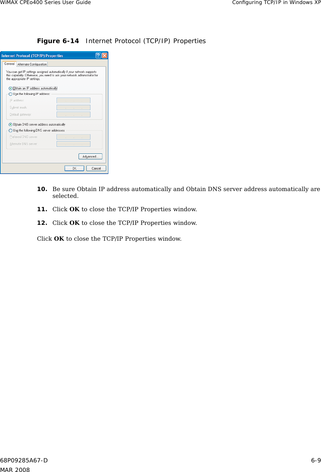 WiMAX CPEo400 Series User Guide Conﬁguring TCP/IP in Windows XPFigure 6-14 Internet Protocol (TCP/IP) Properties10. Be sure Obtain IP address automatically and Obtain DNS server address automatically areselected.11. Click OK to close the TCP/IP Properties window.12. Click OK to close the TCP/IP Properties window.Click OK to close the TCP/IP Properties window.68P09285A67-D 6-9MAR 2008