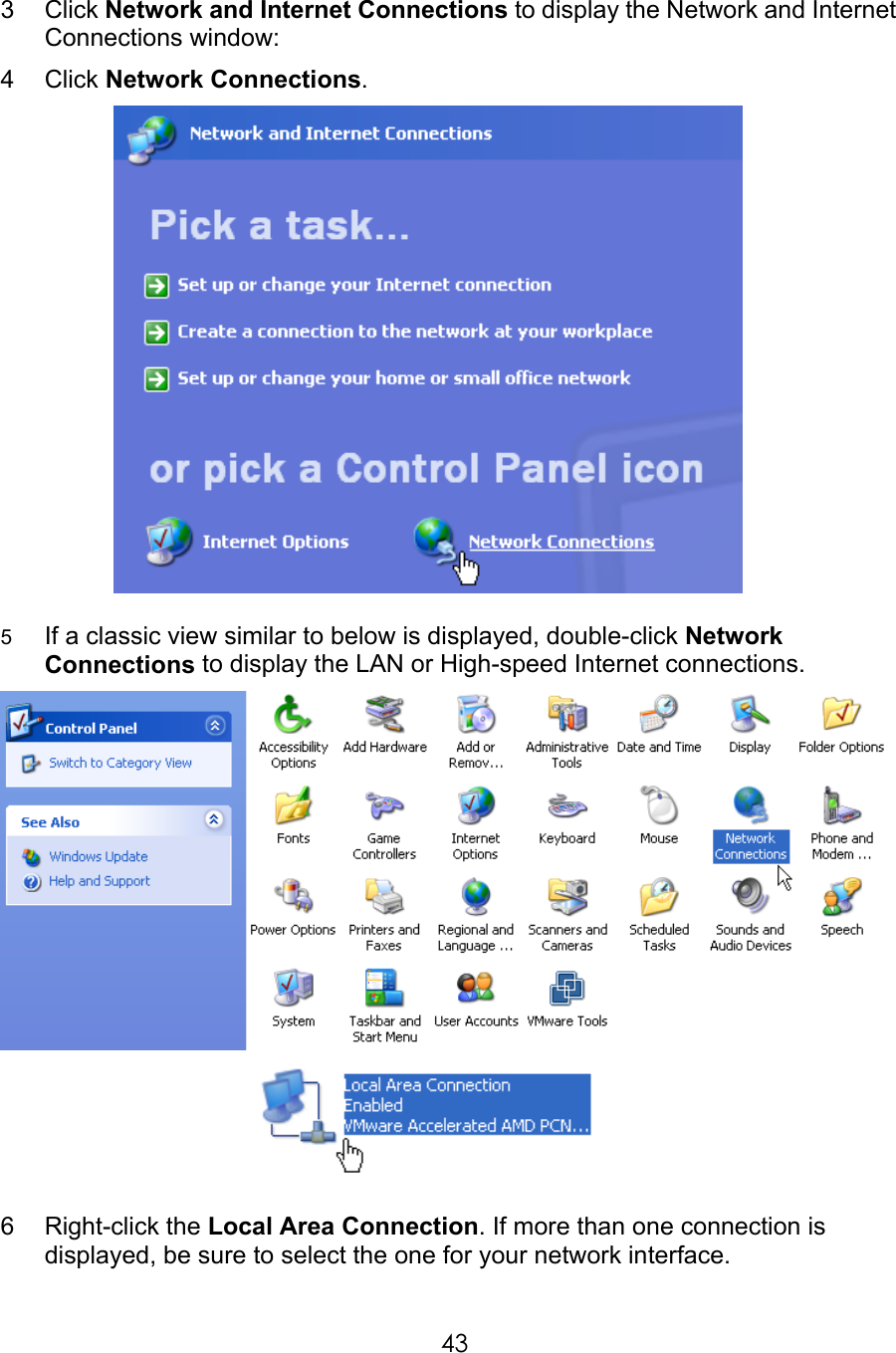     433  Click Network and Internet Connections to display the Network and Internet Connections window: 4  Click Network Connections.     5  If a classic view similar to below is displayed, double-click Network Connections to display the LAN or High-speed Internet connections.    6  Right-click the Local Area Connection. If more than one connection is displayed, be sure to select the one for your network interface.  