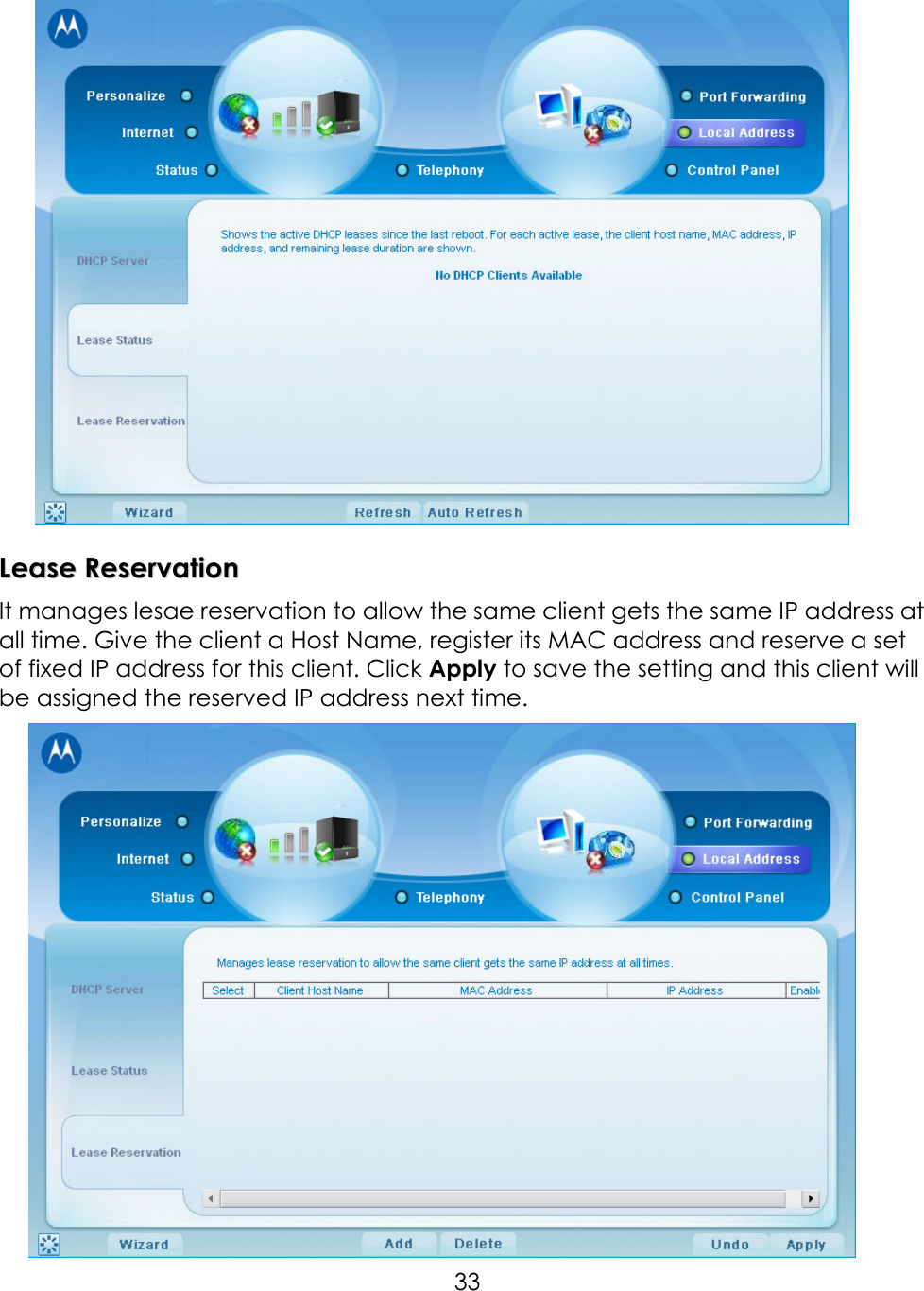     33  LLeeaassee  RReesseerrvvaattiioonn  It manages lesae reservation to allow the same client gets the same IP address at all time. Give the client a Host Name, register its MAC address and reserve a set of fixed IP address for this client. Click Apply to save the setting and this client will be assigned the reserved IP address next time.    