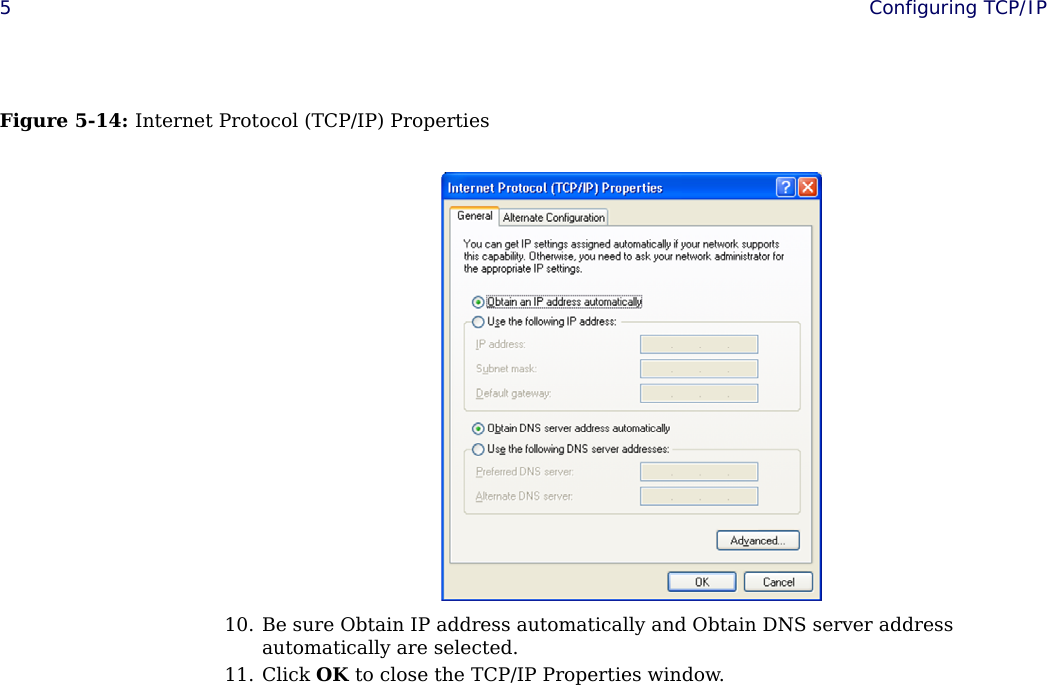 5Configuring TCP/IP Figure 5-14: Internet Protocol (TCP/IP) Properties10. Be sure Obtain IP address automatically and Obtain DNS server address automatically are selected.11. Click OK to close the TCP/IP Properties window.