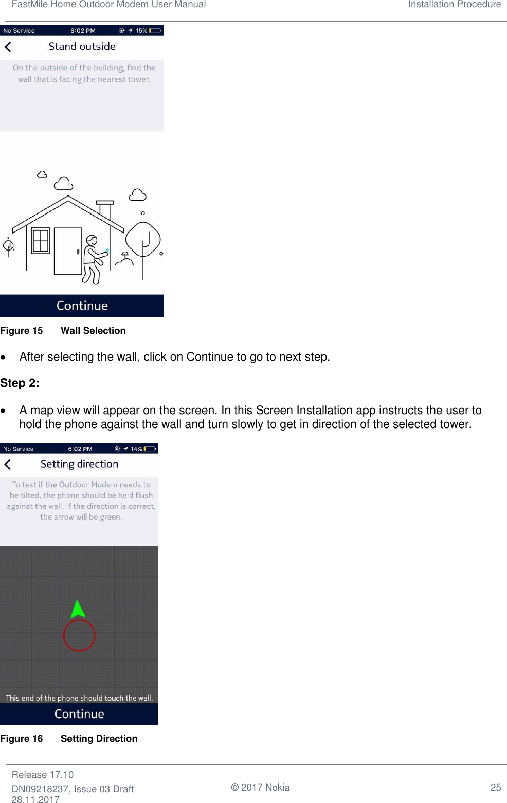 FastMile Home Outdoor Modem User Manual Installation Procedure  Release 17.10 DN09218237, Issue 03 Draft 28.11.2017                                © 2017 Nokia 25    Figure 15  Wall Selection •  After selecting the wall, click on Continue to go to next step. Step 2: • A map view will appear on the screen. In this Screen Installation app instructs the user to hold the phone against the wall and turn slowly to get in direction of the selected tower.    Figure 16  Setting Direction 