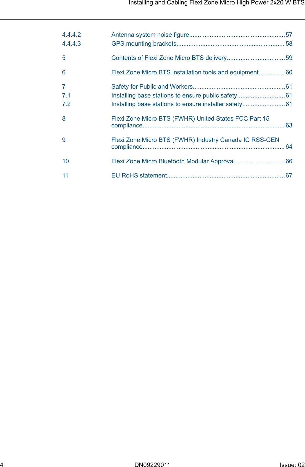 4.4.4.2 Antennasystemnoisefigure........................................................574.4.4.3 GPSmountingbrackets............................................................... 58 5 ContentsofFlexiZoneMicroBTSdelivery..................................59 6 FlexiZoneMicroBTSinstallationtoolsandequipment............... 60 7 SafetyforPublicandWorkers......................................................617.1 Installingbasestationstoensurepublicsafety............................617.2 Installingbasestationstoensureinstallersafety.........................61 8 FlexiZoneMicroBTS(FWHR)UnitedStatesFCCPart15compliance................................................................................... 63 9 FlexiZoneMicroBTS(FWHR)IndustryCanadaICRSS-GENcompliance................................................................................... 64 10 FlexiZoneMicroBluetoothModularApproval............................. 66 11 EURoHSstatement.....................................................................67InstallingandCablingFlexiZoneMicroHighPower2x20WBTS4 DN09229011 Issue:02