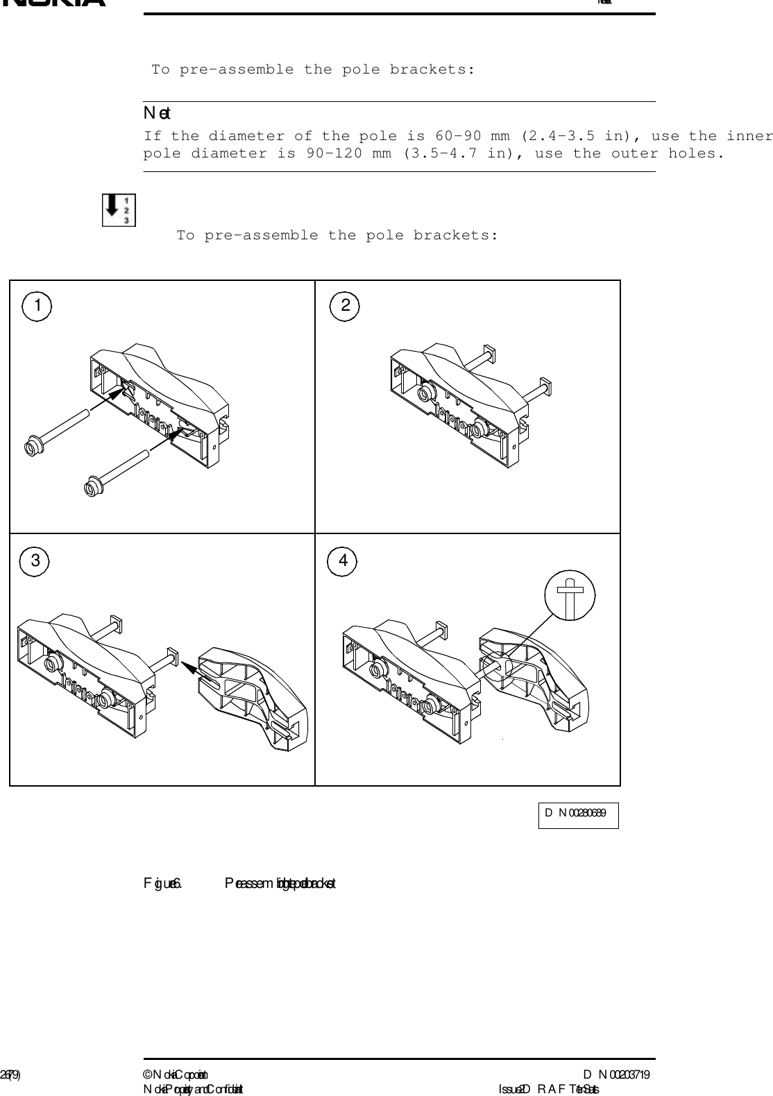 Installation26 (79) ©  N okia Corporation D N 00203719N okia Proprietary and C onf idential I ssue 2 D RAFT 1 - en StatusNote  To pre-assemble the pole brackets:  If the diameter of the pole is 60-90 mm (2.4-3.5 in), use the inner pole diameter is 90-120 mm (3.5-4.7 in), use the outer holes.To pre-assemble the pole brackets:Figure 6. Pre-assem bling the pole brackets1324D N 00280689
