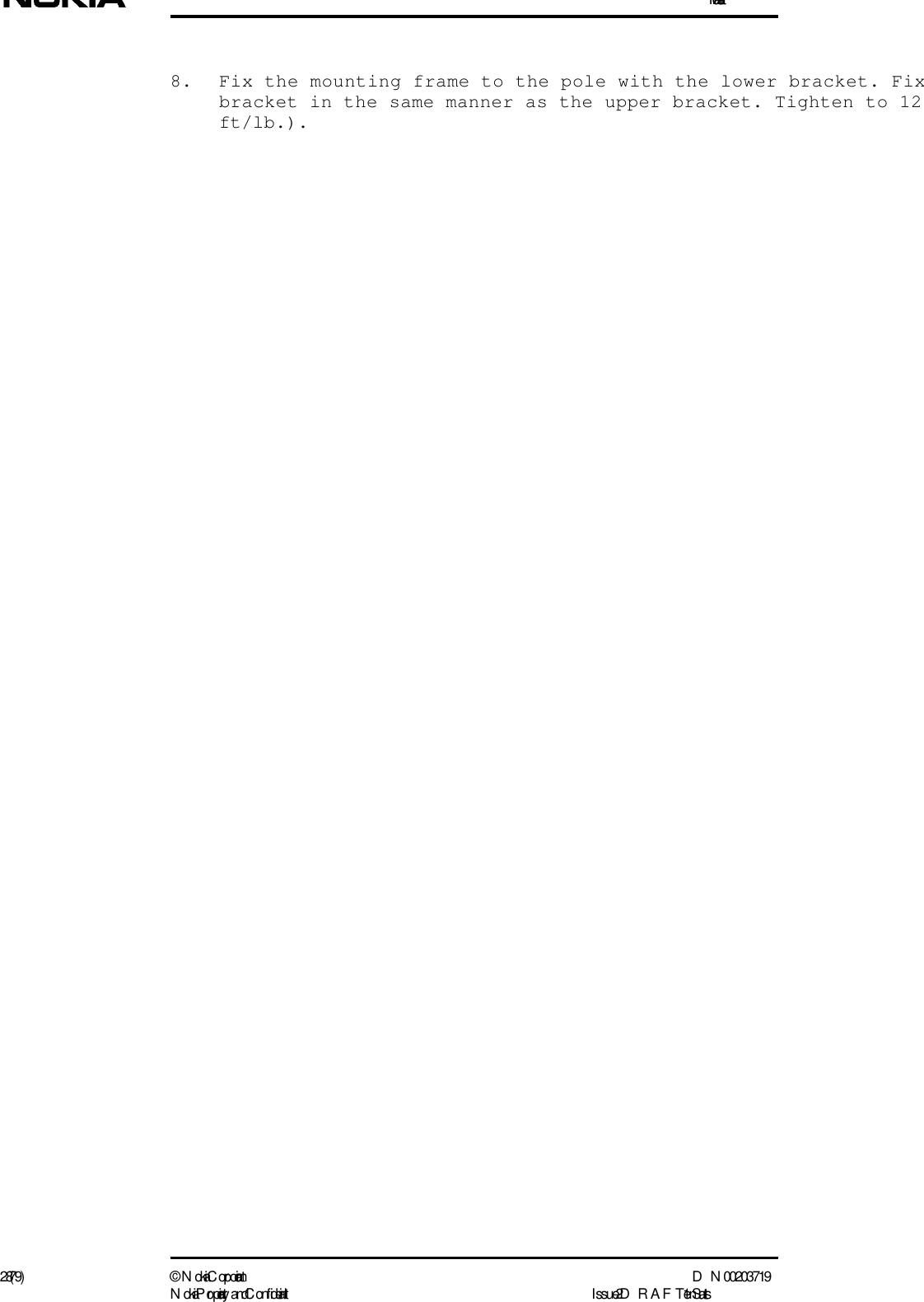 Installation28 (79) ©  N okia Corporation D N 00203719N okia Proprietary and C onf idential I ssue 2 D RAFT 1 - en Status8. Fix the mounting frame to the pole with the lower bracket. Fixbracket in the same manner as the upper bracket. Tighten to 12 ft/lb.). 