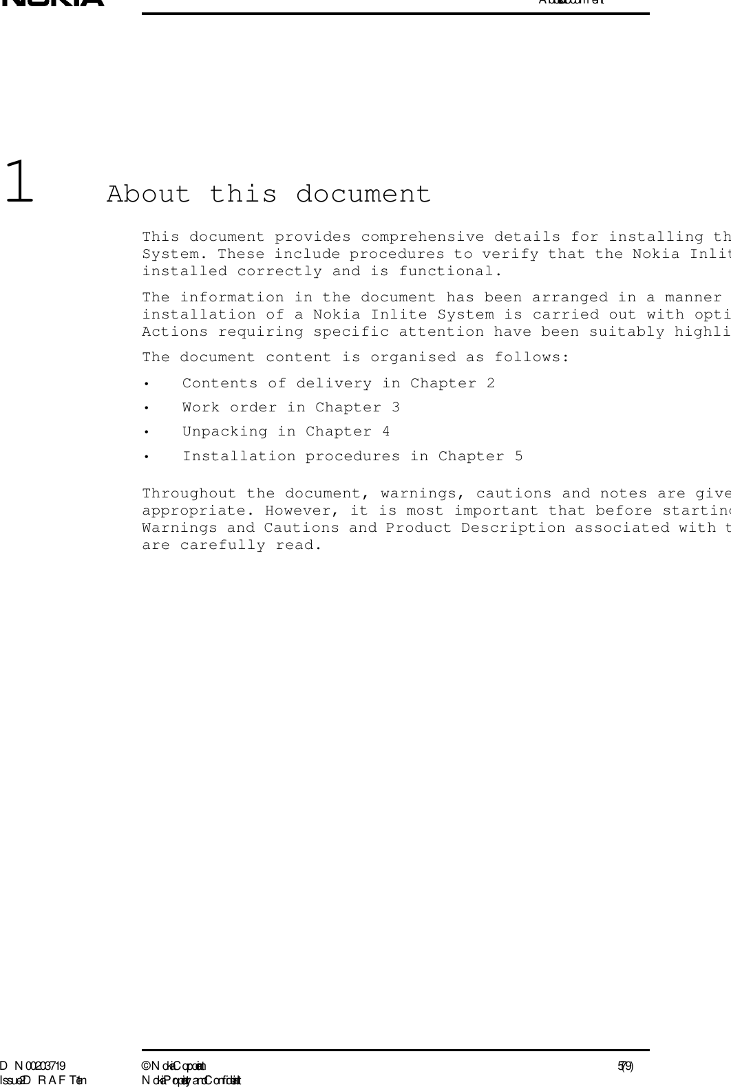 A bout this docum entD N 00203719 ©  N okia Corporation 5 (79)I ssue 2 D RAFT 1 - en N okia Proprietary and C onf idential1About this documentThis document provides comprehensive details for installing thSystem. These include procedures to verify that the Nokia Inlitinstalled correctly and is functional.The information in the document has been arranged in a manner installation of a Nokia Inlite System is carried out with optiActions requiring specific attention have been suitably highliThe document content is organised as follows:• Contents of delivery in Chapter 2• Work order in Chapter 3• Unpacking in Chapter 4• Installation procedures in Chapter 5Throughout the document, warnings, cautions and notes are giveappropriate. However, it is most important that before startingWarnings and Cautions and Product Description associated with tare carefully read.