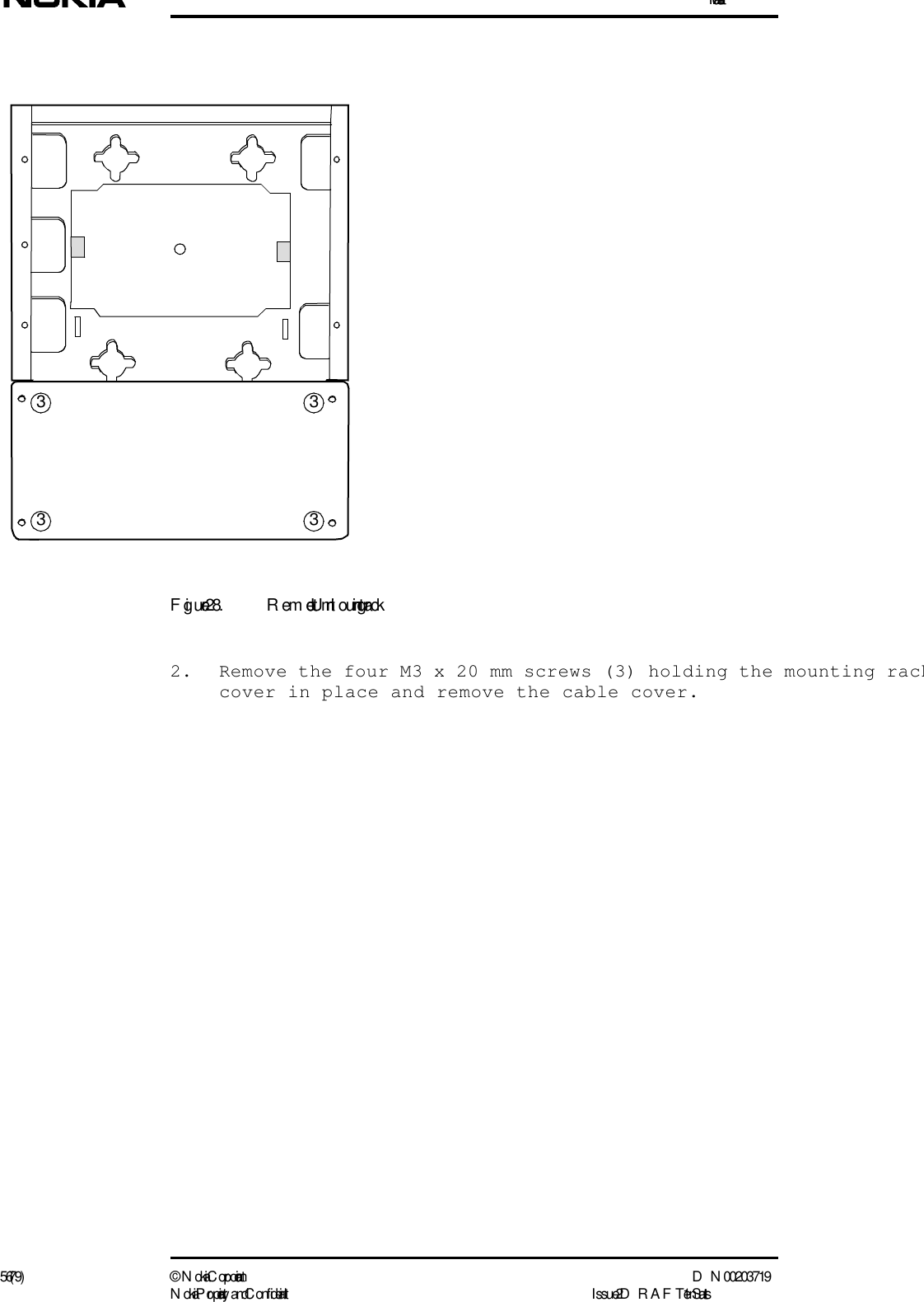 Installation56 (79) ©  N okia Corporation D N 00203719N okia Proprietary and C onf idential I ssue 2 D RAFT 1 - en StatusFigure 28. Remote Unit m ounting rack 2. Remove the four M3 x 20 mm screws (3) holding the mounting rackcover in place and remove the cable cover.3 33 3