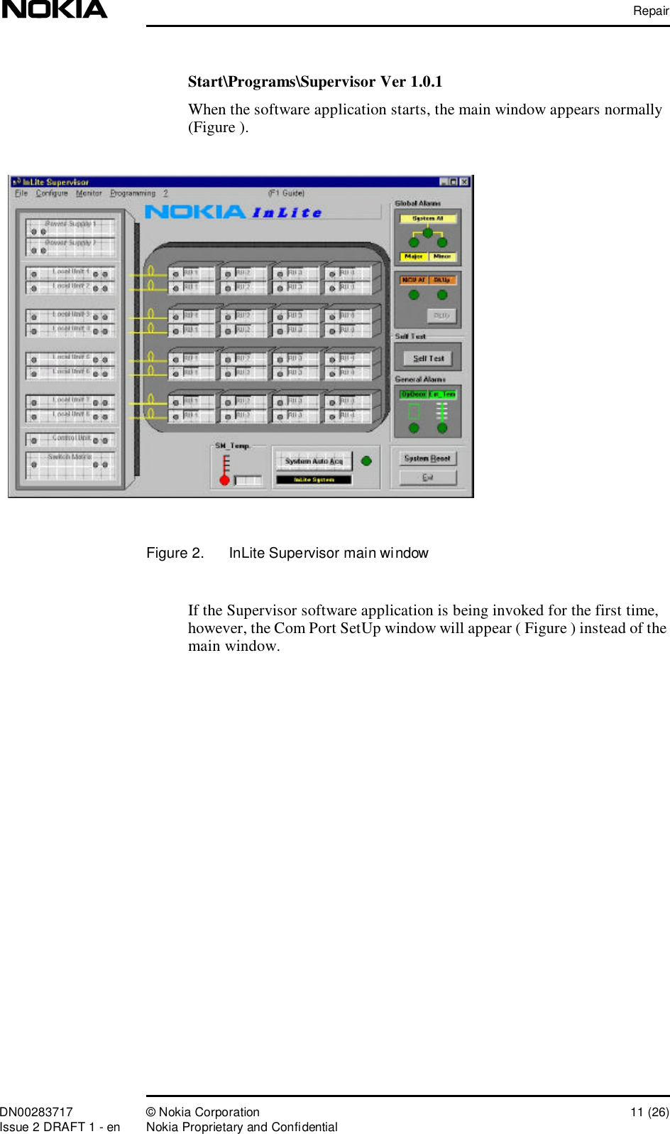 RepairDN00283717 © Nokia Corporation 11 (26)Issue 2 DRAFT 1 - en Nokia Proprietary and ConfidentialStart\Programs\Supervisor Ver 1.0.1 When the software application starts, the main window appears normally (Figure ).Figure 2.  InLite Supervisor main windowIf the Supervisor software application is being invoked for the first time, however, the Com Port SetUp window will appear ( Figure ) instead of the main window.