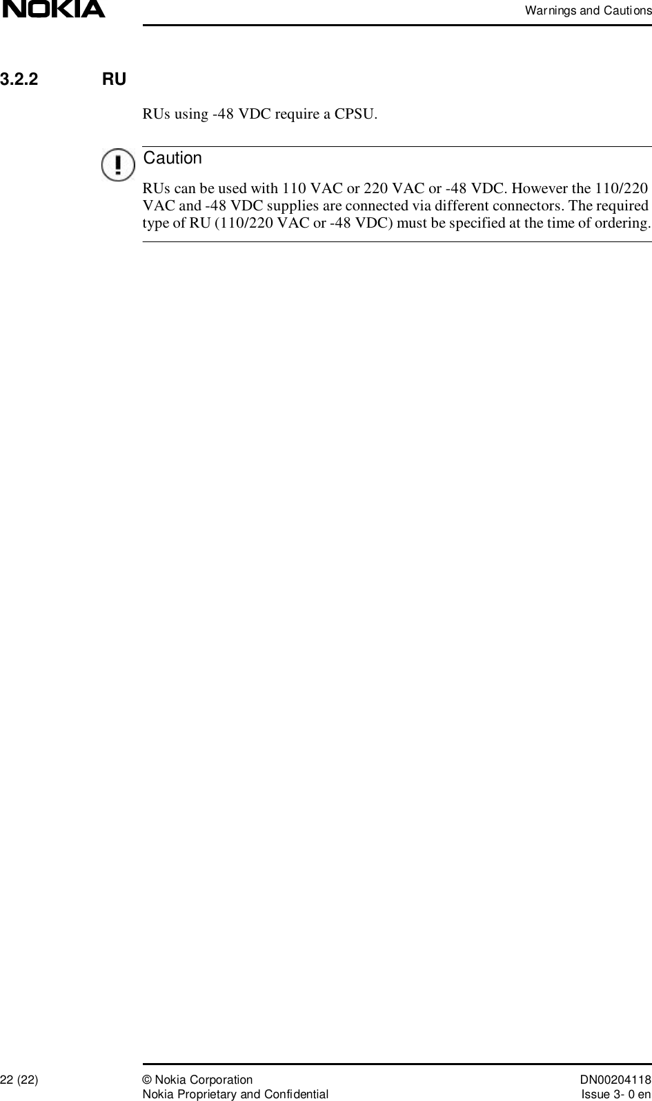 Warnings and Cautions22 (22)© Nokia Corporation DN00204118Nokia Proprietary and ConfidentialIssue 3- 0 enCaution3.2.2  RURUs using -48 VDC require a CPSU. RUs can be used with 110 VAC or 220 VAC or -48 VDC. However the 110/220 VAC and -48 VDC supplies are connected via different connectors. The required type of RU (110/220 VAC or -48 VDC) must be specified at the time of ordering.