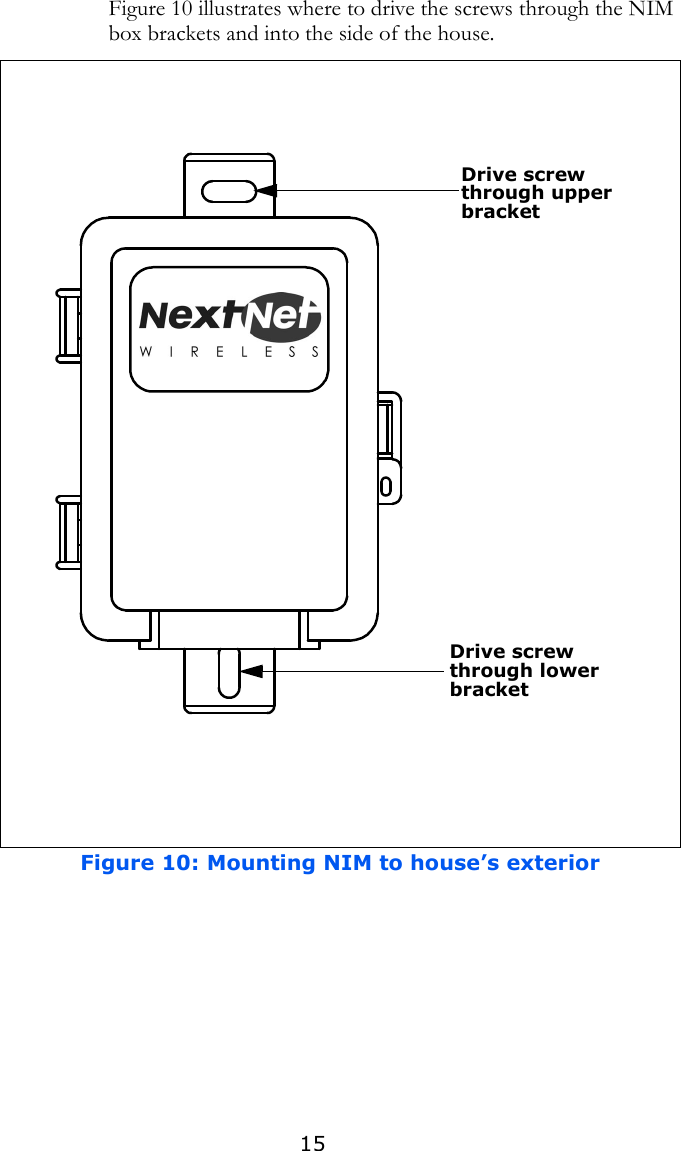 15Figure 10 illustrates where to drive the screws through the NIM box brackets and into the side of the house. Figure 10: Mounting NIM to house’s exteriorDrive screwthrough upper bracket Drive screw through lower bracket 