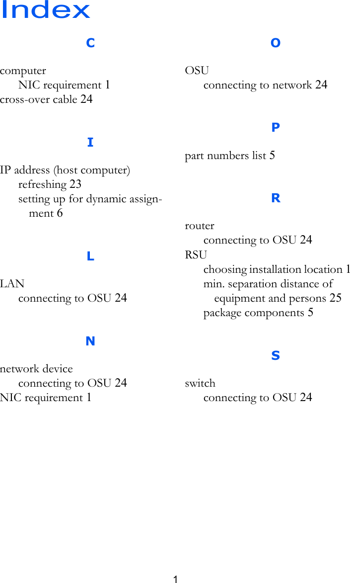 Index1CcomputerNIC requirement 1cross-over cable 24IIP address (host computer)refreshing 23setting up for dynamic assign-ment 6LLANconnecting to OSU 24Nnetwork deviceconnecting to OSU 24NIC requirement 1OOSUconnecting to network 24Ppart numbers list 5Rrouterconnecting to OSU 24RSUchoosing installation location 1min. separation distance of equipment and persons 25package components 5Sswitchconnecting to OSU 24