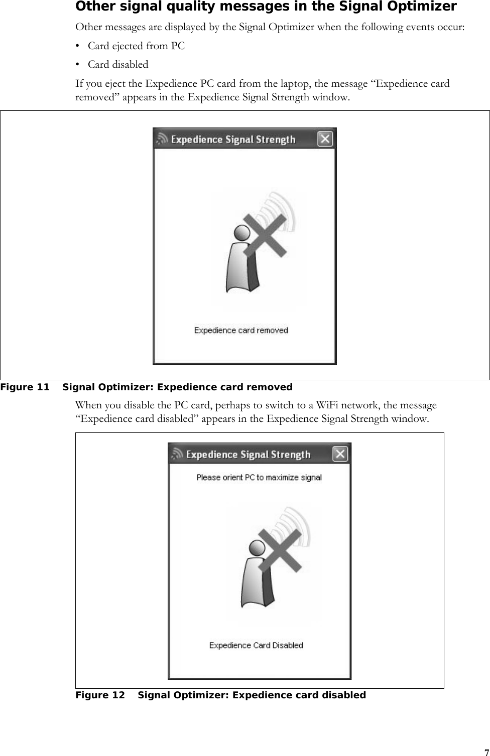 7Other signal quality messages in the Signal OptimizerOther messages are displayed by the Signal Optimizer when the following events occur:• Card ejected from PC•Card disabledIf you eject the Expedience PC card from the laptop, the message “Expedience card removed” appears in the Expedience Signal Strength window.When you disable the PC card, perhaps to switch to a WiFi network, the message “Expedience card disabled” appears in the Expedience Signal Strength window. Figure 11 Signal Optimizer: Expedience card removed Figure 12 Signal Optimizer: Expedience card disabled 