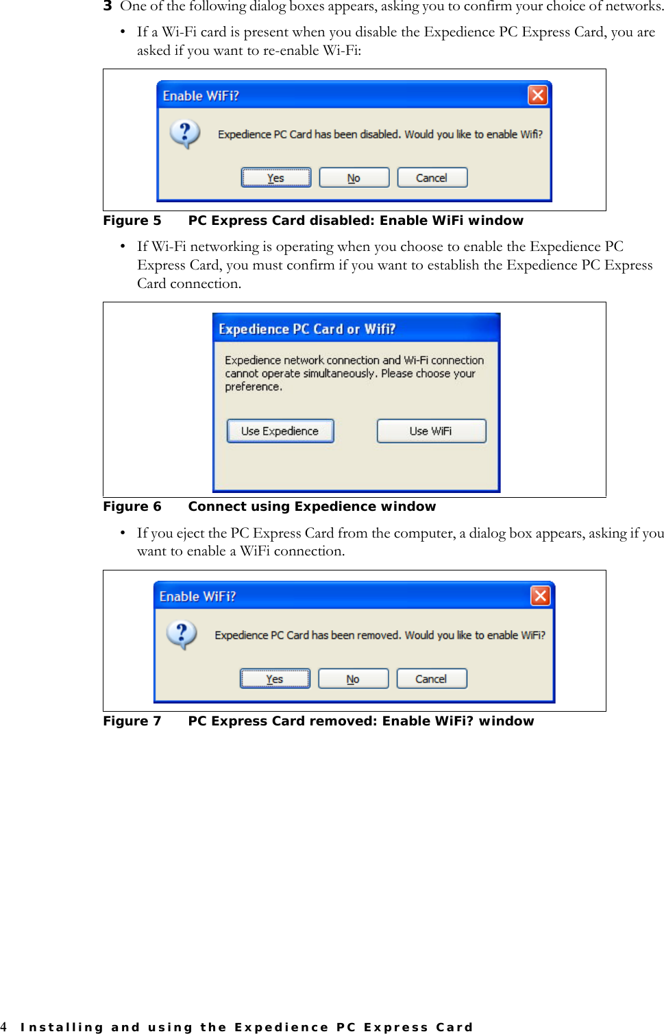 4Installing and using the Expedience PC Express Card3One of the following dialog boxes appears, asking you to confirm your choice of networks. • If a Wi-Fi card is present when you disable the Expedience PC Express Card, you are asked if you want to re-enable Wi-Fi:• If Wi-Fi networking is operating when you choose to enable the Expedience PC Express Card, you must confirm if you want to establish the Expedience PC Express Card connection. • If you eject the PC Express Card from the computer, a dialog box appears, asking if you want to enable a WiFi connection. Figure 5 PC Express Card disabled: Enable WiFi windowFigure 6 Connect using Expedience windowFigure 7 PC Express Card removed: Enable WiFi? window