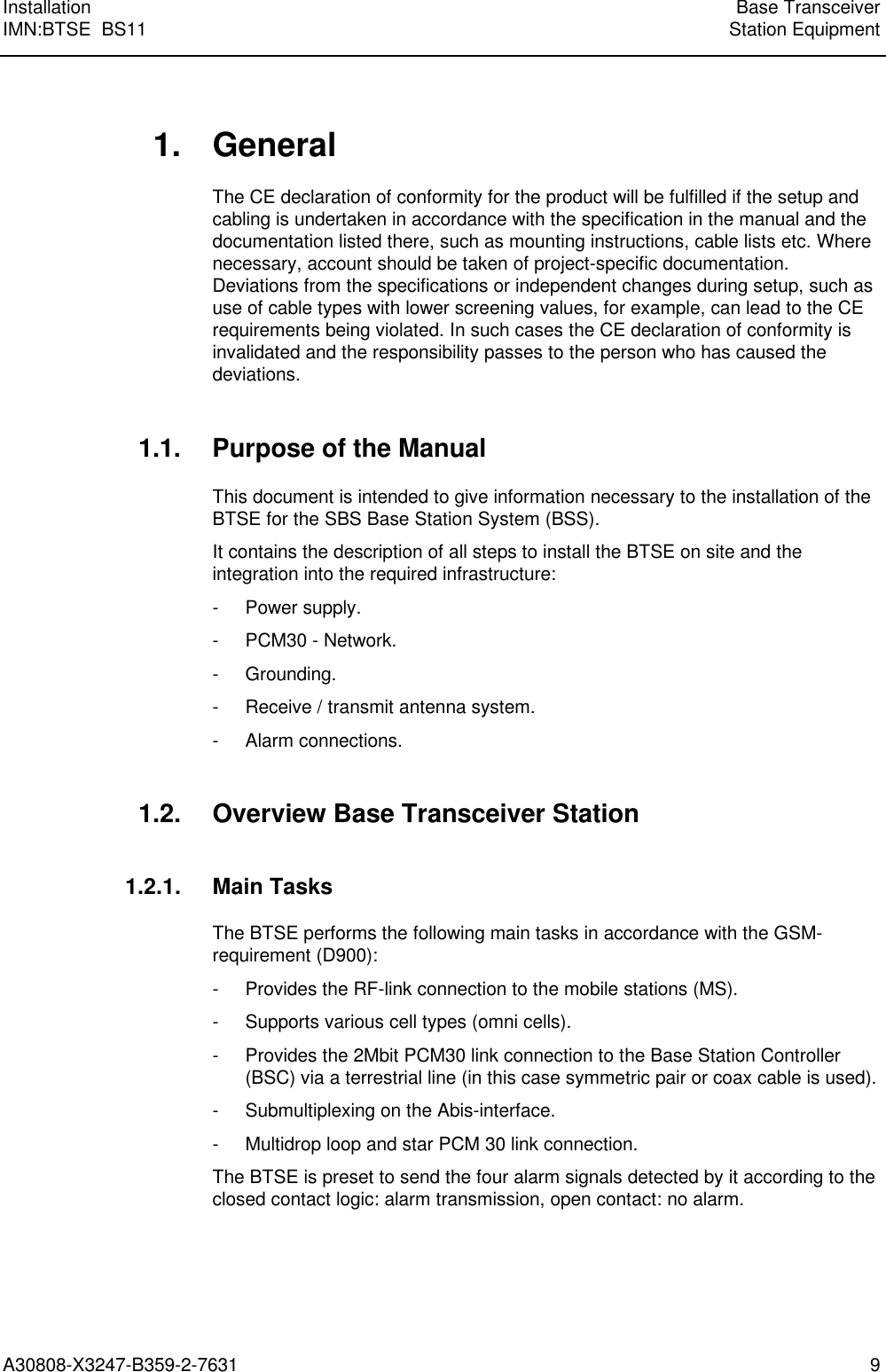 Installation Base TransceiverIMN:BTSE  BS11 Station EquipmentA30808-X3247-B359-2-7631 91. GeneralThe CE declaration of conformity for the product will be fulfilled if the setup andcabling is undertaken in accordance with the specification in the manual and thedocumentation listed there, such as mounting instructions, cable lists etc. Wherenecessary, account should be taken of project-specific documentation.Deviations from the specifications or independent changes during setup, such asuse of cable types with lower screening values, for example, can lead to the CErequirements being violated. In such cases the CE declaration of conformity isinvalidated and the responsibility passes to the person who has caused thedeviations.1.1. Purpose of the ManualThis document is intended to give information necessary to the installation of theBTSE for the SBS Base Station System (BSS).It contains the description of all steps to install the BTSE on site and theintegration into the required infrastructure:- Power supply.- PCM30 - Network.- Grounding.- Receive / transmit antenna system.- Alarm connections.1.2. Overview Base Transceiver Station1.2.1. Main TasksThe BTSE performs the following main tasks in accordance with the GSM-requirement (D900):- Provides the RF-link connection to the mobile stations (MS).- Supports various cell types (omni cells).- Provides the 2Mbit PCM30 link connection to the Base Station Controller(BSC) via a terrestrial line (in this case symmetric pair or coax cable is used).- Submultiplexing on the Abis-interface.- Multidrop loop and star PCM 30 link connection.The BTSE is preset to send the four alarm signals detected by it according to theclosed contact logic: alarm transmission, open contact: no alarm.