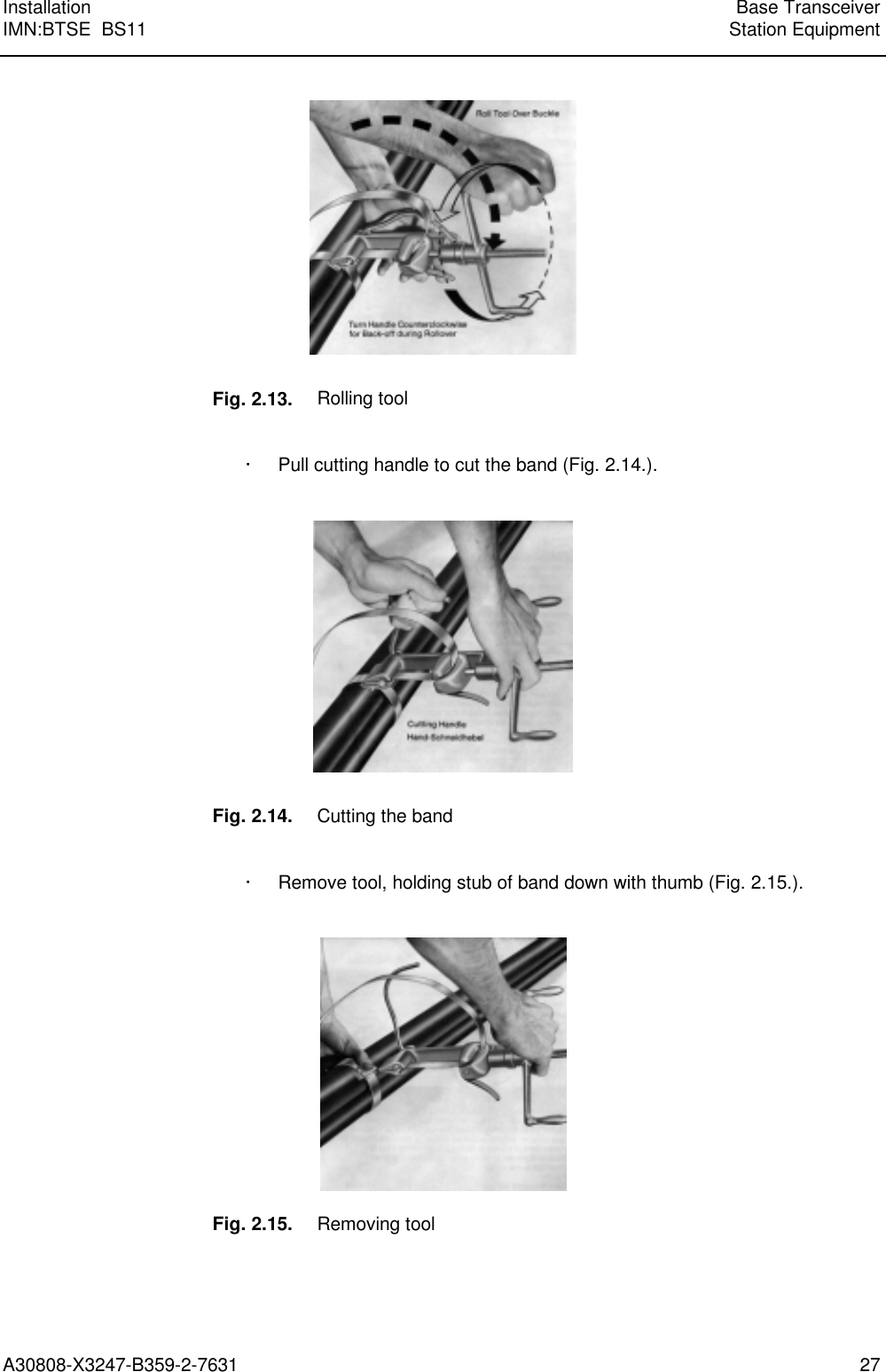  Installation Base TransceiverIMN:BTSE  BS11 Station EquipmentA30808-X3247-B359-2-7631 27   Fig. 2.13. Rolling tool  · Pull cutting handle to cut the band (Fig. 2.14.).    Fig. 2.14. Cutting the band  · Remove tool, holding stub of band down with thumb (Fig. 2.15.).    Fig. 2.15. Removing tool 