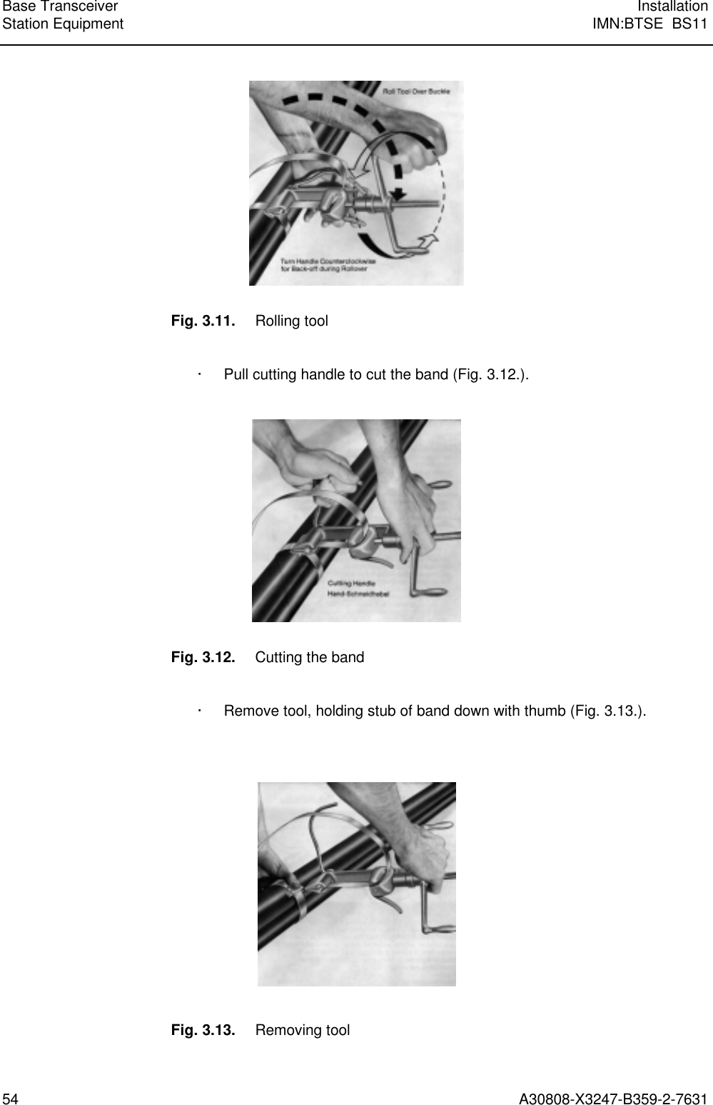  Base Transceiver InstallationStation Equipment IMN:BTSE  BS1154 A30808-X3247-B359-2-7631Fig. 3.11. Rolling tool· Pull cutting handle to cut the band (Fig. 3.12.).Fig. 3.12. Cutting the band· Remove tool, holding stub of band down with thumb (Fig. 3.13.).Fig. 3.13. Removing tool