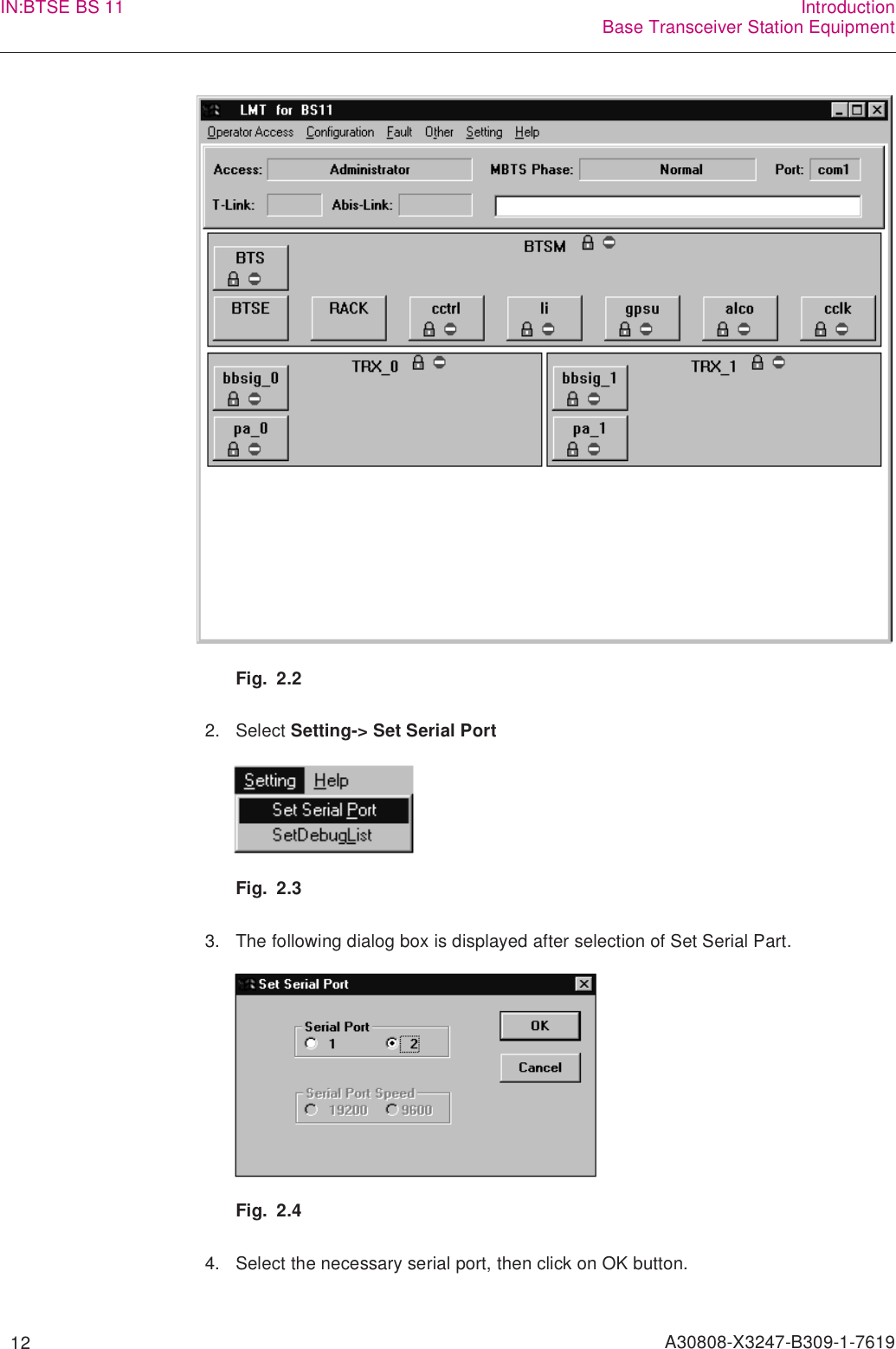   12 A30808-X3247-B309-1-7619IN:BTSE BS 11 IntroductionBase Transceiver Station EquipmentFig. 2.22. Select Setting-&gt; Set Serial PortFig. 2.33. The following dialog box is displayed after selection of Set Serial Part.Fig. 2.44. Select the necessary serial port, then click on OK button.