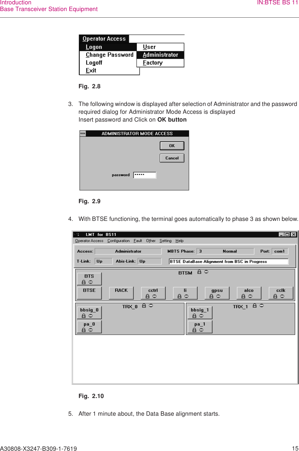 A30808-X3247-B309-1-7619    15IntroductionBase Transceiver Station Equipment IN:BTSE BS 11Fig. 2.83. The following window is displayed after selection of Administrator and the password required dialog for Administrator Mode Access is displayedInsert password and Click on OK buttonFig. 2.94. With BTSE functioning, the terminal goes automatically to phase 3 as shown below.Fig. 2.105. After 1 minute about, the Data Base alignment starts.