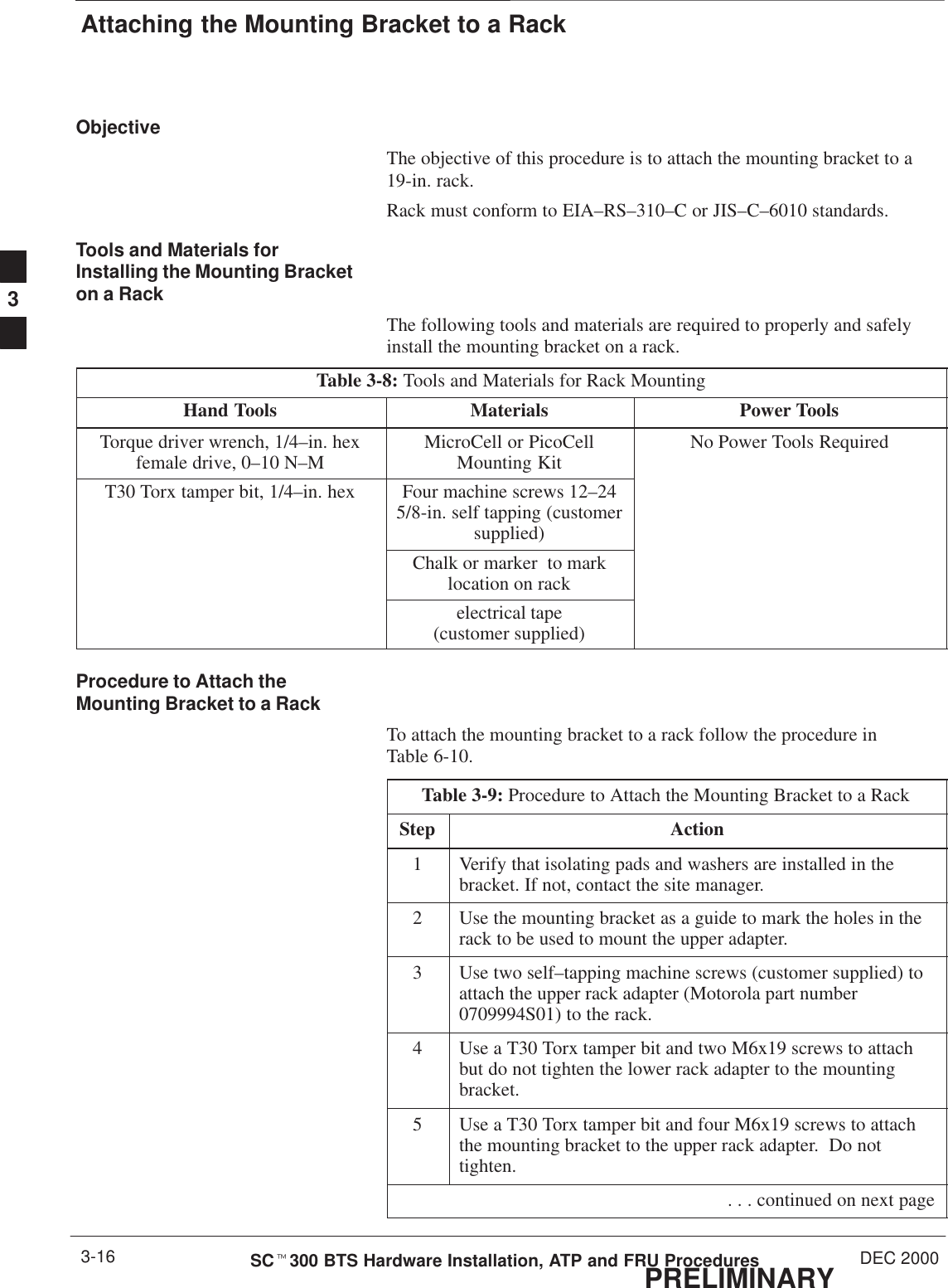 Attaching the Mounting Bracket to a RackPRELIMINARYSCt300 BTS Hardware Installation, ATP and FRU Procedures DEC 20003-16ObjectiveThe objective of this procedure is to attach the mounting bracket to a19-in. rack.Rack must conform to EIA–RS–310–C or JIS–C–6010 standards.Tools and Materials forInstalling the Mounting Bracketon a RackThe following tools and materials are required to properly and safelyinstall the mounting bracket on a rack.Table 3-8: Tools and Materials for Rack MountingHand Tools Materials Power ToolsTorque driver wrench, 1/4–in. hexfemale drive, 0–10 N–M MicroCell or PicoCellMounting Kit No Power Tools RequiredT30 Torx tamper bit, 1/4–in. hex Four machine screws 12–245/8-in. self tapping (customersupplied)Chalk or marker  to marklocation on rackelectrical tape(customer supplied)Procedure to Attach theMounting Bracket to a RackTo attach the mounting bracket to a rack follow the procedure inTable 6-10.Table 3-9: Procedure to Attach the Mounting Bracket to a RackStep Action1Verify that isolating pads and washers are installed in thebracket. If not, contact the site manager.2Use the mounting bracket as a guide to mark the holes in therack to be used to mount the upper adapter.3Use two self–tapping machine screws (customer supplied) toattach the upper rack adapter (Motorola part number0709994S01) to the rack.4Use a T30 Torx tamper bit and two M6x19 screws to attachbut do not tighten the lower rack adapter to the mountingbracket.5Use a T30 Torx tamper bit and four M6x19 screws to attachthe mounting bracket to the upper rack adapter.  Do nottighten. . . . continued on next page3