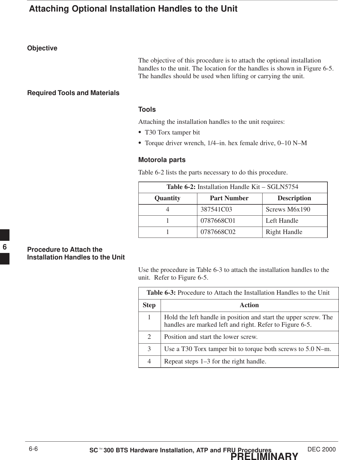 Attaching Optional Installation Handles to the UnitPRELIMINARYSCt300 BTS Hardware Installation, ATP and FRU Procedures DEC 20006-6ObjectiveThe objective of this procedure is to attach the optional installationhandles to the unit. The location for the handles is shown in Figure 6-5.The handles should be used when lifting or carrying the unit.Required Tools and MaterialsToolsAttaching the installation handles to the unit requires:ST30 Torx tamper bitSTorque driver wrench, 1/4–in. hex female drive, 0–10 N–MMotorola partsTable 6-2 lists the parts necessary to do this procedure.Table 6-2: Installation Handle Kit – SGLN5754Quantity Part Number Description4 387541C03 Screws M6x1901 0787668C01 Left Handle1 0787668C02 Right HandleProcedure to Attach theInstallation Handles to the UnitUse the procedure in Table 6-3 to attach the installation handles to theunit.  Refer to Figure 6-5.Table 6-3: Procedure to Attach the Installation Handles to the UnitStep Action1Hold the left handle in position and start the upper screw. Thehandles are marked left and right. Refer to Figure 6-5.2Position and start the lower screw.3Use a T30 Torx tamper bit to torque both screws to 5.0 N–m.4Repeat steps 1–3 for the right handle.6