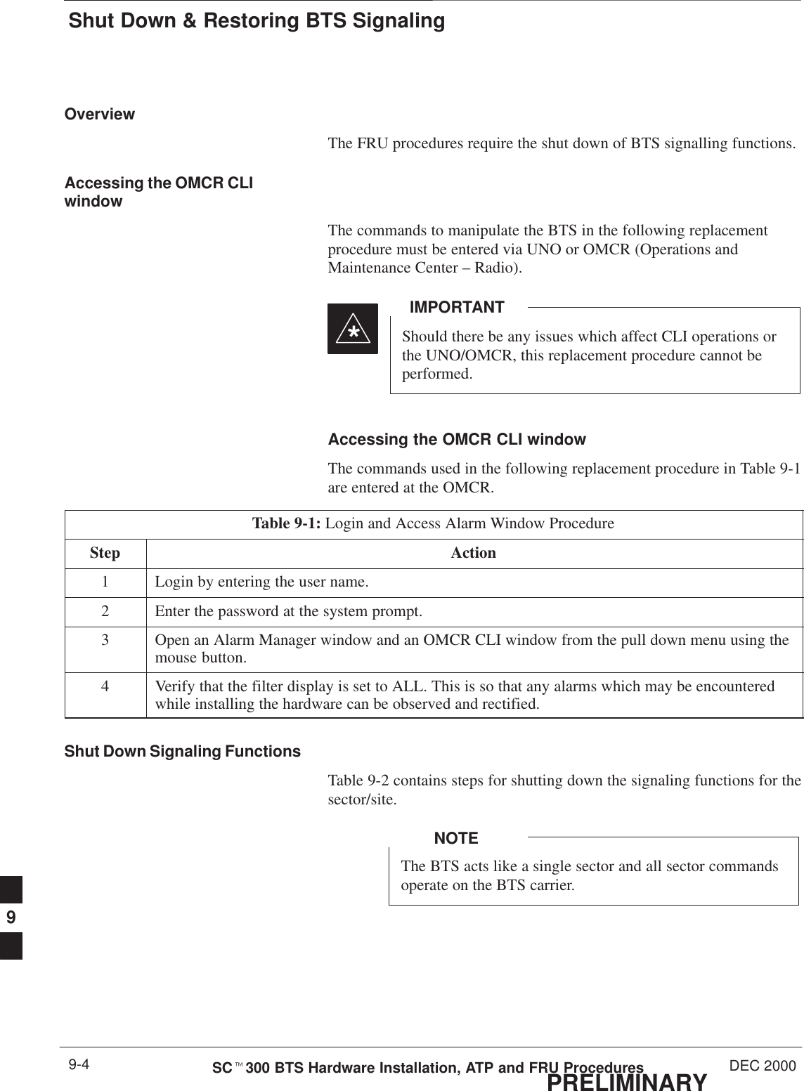 Shut Down &amp; Restoring BTS SignalingPRELIMINARYSCt300 BTS Hardware Installation, ATP and FRU Procedures DEC 20009-4OverviewThe FRU procedures require the shut down of BTS signalling functions.Accessing the OMCR CLIwindowThe commands to manipulate the BTS in the following replacementprocedure must be entered via UNO or OMCR (Operations andMaintenance Center – Radio).Should there be any issues which affect CLI operations orthe UNO/OMCR, this replacement procedure cannot beperformed.IMPORTANT*Accessing the OMCR CLI windowThe commands used in the following replacement procedure in Table 9-1are entered at the OMCR.Table 9-1: Login and Access Alarm Window ProcedureStep Action1Login by entering the user name.2Enter the password at the system prompt.3Open an Alarm Manager window and an OMCR CLI window from the pull down menu using themouse button.4Verify that the filter display is set to ALL. This is so that any alarms which may be encounteredwhile installing the hardware can be observed and rectified.Shut Down Signaling FunctionsTable 9-2 contains steps for shutting down the signaling functions for thesector/site.The BTS acts like a single sector and all sector commandsoperate on the BTS carrier.NOTE9