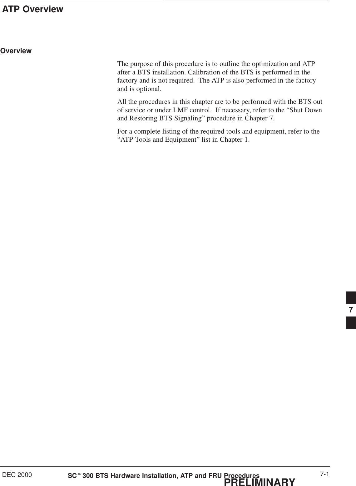 ATP OverviewDEC 2000 7-1SCt300 BTS Hardware Installation, ATP and FRU ProceduresPRELIMINARYOverviewThe purpose of this procedure is to outline the optimization and ATPafter a BTS installation. Calibration of the BTS is performed in thefactory and is not required.  The ATP is also performed in the factoryand is optional.All the procedures in this chapter are to be performed with the BTS outof service or under LMF control.  If necessary, refer to the “Shut Downand Restoring BTS Signaling” procedure in Chapter 7.For a complete listing of the required tools and equipment, refer to the“ATP Tools and Equipment” list in Chapter 1.7