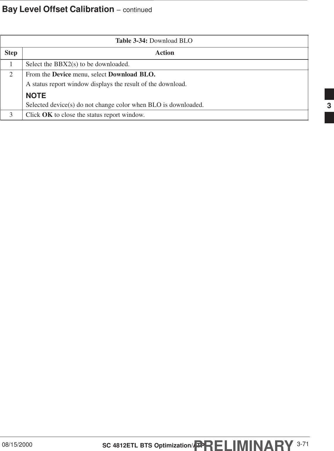 Bay Level Offset Calibration – continued08/15/2000 3-71SC 4812ETL BTS Optimization/ATPPRELIMINARYTable 3-34: Download BLOStep Action1Select the BBX2(s) to be downloaded.2From the Device menu, select Download BLO.A status report window displays the result of the download.NOTESelected device(s) do not change color when BLO is downloaded.3 Click OK to close the status report window. 3