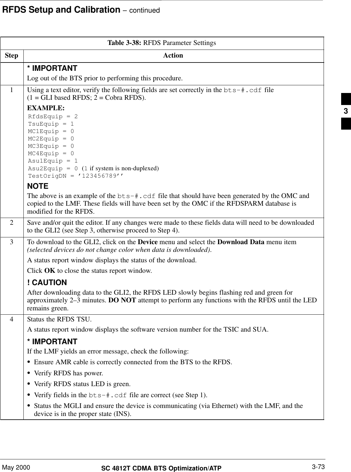 RFDS Setup and Calibration – continuedMay 2000 3-73SC 4812T CDMA BTS Optimization/ATPTable 3-38: RFDS Parameter SettingsStep Action* IMPORTANTLog out of the BTS prior to performing this procedure.1Using a text editor, verify the following fields are set correctly in the bts–#.cdf file(1 = GLI based RFDS; 2 = Cobra RFDS).EXAMPLE:RfdsEquip = 2TsuEquip = 1MC1Equip = 0MC2Equip = 0MC3Equip = 0MC4Equip = 0Asu1Equip = 1Asu2Equip = 0 (1 if system is non-duplexed)TestOrigDN = ’123456789’’NOTEThe above is an example of the bts-#.cdf file that should have been generated by the OMC andcopied to the LMF. These fields will have been set by the OMC if the RFDSPARM database ismodified for the RFDS.2Save and/or quit the editor. If any changes were made to these fields data will need to be downloadedto the GLI2 (see Step 3, otherwise proceed to Step 4).3To download to the GLI2, click on the Device menu and select the Download Data menu item(selected devices do not change color when data is downloaded).A status report window displays the status of the download.Click OK to close the status report window.! CAUTIONAfter downloading data to the GLI2, the RFDS LED slowly begins flashing red and green forapproximately 2–3 minutes. DO NOT attempt to perform any functions with the RFDS until the LEDremains green.4Status the RFDS TSU.A status report window displays the software version number for the TSIC and SUA.* IMPORTANTIf the LMF yields an error message, check the following:SEnsure AMR cable is correctly connected from the BTS to the RFDS.SVerify RFDS has power.SVerify RFDS status LED is green.SVerify fields in the bts-#.cdf file are correct (see Step 1).SStatus the MGLI and ensure the device is communicating (via Ethernet) with the LMF, and thedevice is in the proper state (INS).3