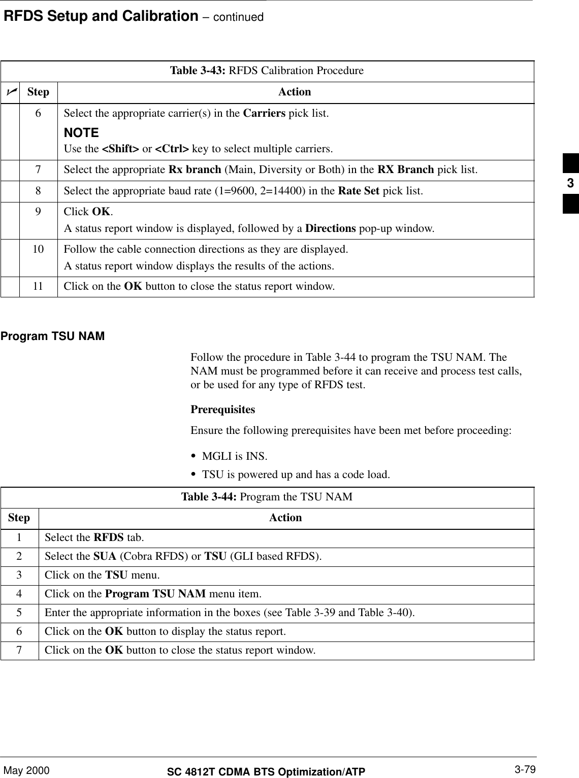 RFDS Setup and Calibration – continuedMay 2000 3-79SC 4812T CDMA BTS Optimization/ATPTable 3-43: RFDS Calibration ProcedurenActionStep6Select the appropriate carrier(s) in the Carriers pick list.NOTEUse the &lt;Shift&gt; or &lt;Ctrl&gt; key to select multiple carriers.7Select the appropriate Rx branch (Main, Diversity or Both) in the RX Branch pick list.8Select the appropriate baud rate (1=9600, 2=14400) in the Rate Set pick list.9 Click OK.A status report window is displayed, followed by a Directions pop-up window.10 Follow the cable connection directions as they are displayed.A status report window displays the results of the actions.11 Click on the OK button to close the status report window. Program TSU NAMFollow the procedure in Table 3-44 to program the TSU NAM. TheNAM must be programmed before it can receive and process test calls,or be used for any type of RFDS test.PrerequisitesEnsure the following prerequisites have been met before proceeding:SMGLI is INS.STSU is powered up and has a code load.Table 3-44: Program the TSU NAMStep Action1Select the RFDS tab.2Select the SUA (Cobra RFDS) or TSU (GLI based RFDS).3Click on the TSU menu.4Click on the Program TSU NAM menu item.5Enter the appropriate information in the boxes (see Table 3-39 and Table 3-40).6Click on the OK button to display the status report.7Click on the OK button to close the status report window.3